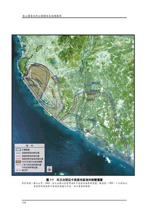 壽山國家自然公園解說系統規劃案
3-8
圖 3-5 末次冰期迄今高雄地區海岸線變遷圖
資料來源：陳文山等，2004，末次冰期以來臺灣海岸平原區的海岸線變遷；陳漢霖，1999，十七世紀以
來臺灣西南海岸平原地形變遷之研究。本計畫重新繪製。
 