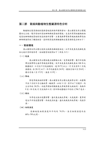 第三章 壽山國家自然公園解說資源調查分析
3-15
第二節 氣候與動植物生態資源特色分析
動植物生態資源的狀態與當地氣候條件關係密切，壽山國家自然公園範
圍內之土地，幾乎皆位於高位珊瑚礁地質地形環境，生長於其間的植物林相
受高位珊瑚礁地質地形及氣候條件影響，主要為熱帶常綠季風林與熱帶高位
珊瑚礁海岸林 2 種森林型。茲針對其氣候與動植物生態資源特色分析如下：
一、氣候環境
壽山國家自然公園之氣候大致與高雄地區相近，以中央氣象局高雄氣象
站之統計資料為參考，各相關資訊說明如下（詳表 3-5）：
（一）氣溫
壽山國家自然公園位處北迴歸線以南，受季風影響、屬介於亞熱
帶至熱帶間之海洋季風氣候環境。依中央氣象局高雄氣象站 100 年之
數據統計，6 月至 9 月氣溫最高，達 28.7℃以上；12 月至翌年 1 月氣
溫最低，在 20.1℃以下。年平均溫度約 24.9℃，最熱月為 8 月 29.4℃，
最冷月為 1 月 17.5℃，溫差 11.9℃。
（二）降雨
因受季風及地形影響，壽山國家自然公園之乾溼季分明，雨量集
中在 5 月到 8 月之梅雨季、颱風季、以及 11 月；其中以 7 月最多，約
占全年的 30.2%。而乾旱開始時期與東北季風季節大致相同，為每年
9 月、10 月及 12 月至隔年 4 月；其年降雨量總計平均約 1,796.7 毫米。
（三）風向
冬季受大陸冷氣團影響，盛吹東北偏北季風，天氣乾燥，夏季則
受太平洋高氣壓影響，西南氣流旺盛，盛吹南風及西南季風，高溫多
濕。
（四）相對濕度
高 雄 地 區 相 對 濕 度 年 平 均 約 74.3% ， 各 月 相 對 濕 度 約 在
68%~79%之間。
 