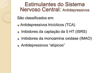 São classificados em:
Antidepressivos tricíclicos (TCA)
Inibidores da captação da 5 HT (ISRS)
Inibidores da monoamina oxidase (IMAO)
Antidepressivos “atípicos”
Estimulantes do Sistema
Nervoso Central: Antidepressivos
 