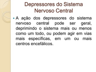 Depressores do Sistema
Nervoso Central
 A ação dos depressores do sistema
nervoso central pode ser geral,
deprimindo o sistema mais ou menos
como um todo, ou podem agir em vias
mais específicas, em um ou mais
centros encefálicos.
 