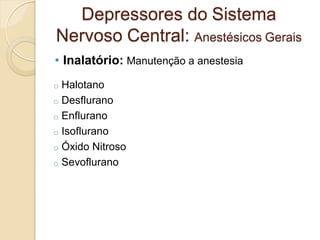 • Inalatório: Manutenção a anestesia
o Halotano
o Desflurano
o Enflurano
o Isoflurano
o Óxido Nitroso
o Sevoflurano
Depressores do Sistema
Nervoso Central: Anestésicos Gerais
 