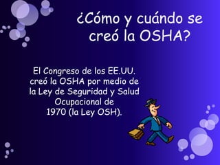 ¿Cómo y cuándo se
            creó la OSHA?

 El Congreso de los EE.UU.
creó la OSHA por medio de
la Ley de Seguridad y Salud
       Ocupacional de
     1970 (la Ley OSH).
 