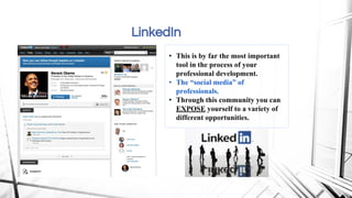 LinkedIn
• This is by far the most important
tool in the process of your
professional development.
• The “social media” of
professionals.
• Through this community you can
EXPOSE yourself to a variety of
different opportunities.
 