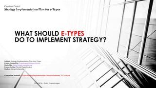 WHAT SHOULD E-TYPES
DO TO IMPLEMENT STRATEGY?
Capstone Project:
Strategy Implementation Plan for e-Types
Subject: Strategy Implementation Plan for e-Types.
Course Created by: Copenhagen Business School.
Hosted by: https://www.coursera.org.
Course Author: Nicolai Pogrebnyakov
Student: Giorgi Lobjanidze.
Companion Material: e-Types-StrategyImplementation-ExecutiveSummary _GL v1.0.pdf
10.04.2016 – Tbilisi - Copenhagen
 