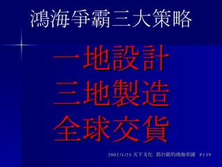 一地設計 三地製造 全球交貨 2002/5/25 天下文化  郭台銘的鴻海帝國  P139 鴻海爭霸三大策略 