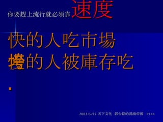 你要趕上流行就必須靠 速度 快的人吃市場 慢的人被庫存吃垮 .   2002/5/25 天下文化  郭台銘的鴻海帝國  P144 