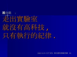 郭台銘說 : 走出實驗室 就沒有高科技 ,  只有執行的紀律 .   2002/5/25 天下文化  郭台銘的鴻海帝國  P8 