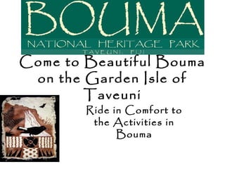 Come to Beautiful Bouma
on the Garden Isle of
Taveuni
Ride in Comfort to
the Activities in
Bouma
 