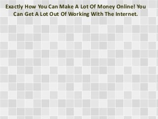 Exactly How You Can Make A Lot Of Money Online! You
Can Get A Lot Out Of Working With The Internet.
 