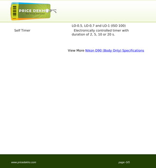LO-0.5, LO-0.7 and LO-1 (ISO 100)
                                     Self Timer            Electronically controlled timer with
                                                          duration of 2, 5, 10 or 20 s.




                                                        View More Nikon D90 (Body Only) Specifications




                                   www.pricedekho.com                                   page:-5/5
Powered by TCPDF (www.tcpdf.org)
 