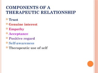 COMPONENTS OF A
THERAPEUTIC RELATIONSHIP
 Trust
 Genuine interest
 Empathy
 Acceptance
 Positive regard
 Self-awareness
 Therapeutic use of self
 
