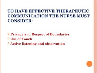 TO HAVE EFFECTIVE THERAPEUTIC
COMMUNICATION THE NURSE MUST
CONSIDER:
 Privacy and Respect of Boundaries
 Use of Touch
 Active listening and observation
 
