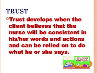 TRUST
Trust develops when the
client believes that the
nurse will be consistent in
his/her words and actions
and can be relied on to do
what he or she says.
 