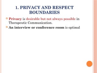 1. PRIVACY AND RESPECT
BOUNDARIES
 Privacy is desirable but not always possible in
Therapeutic Communication.
 An interview or conference room is optimal
 