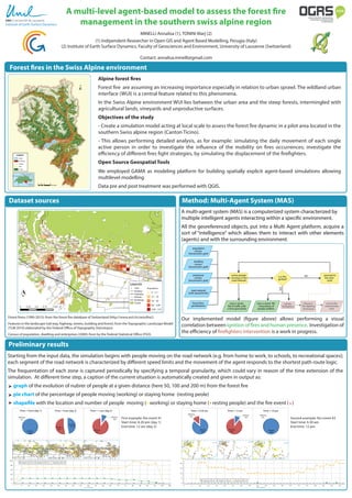 A multi-level agent-based model to assess the forest fire
management in the southern swiss alpine region
MINELLI Annalisa (1), TONINI Marj (2)
(1) Indipendent Researcher in Open GIS and Agent Based Modelling, Perugia (Italy)
(2) Institute of Earth Surface Dynamics, Faculty of Geosciences and Environment, University of Lausanne (Switzerland)
Contact: annalisa.minelli@gmail.com
Alpine forest fires
Forest fire are assuming an increasing importance especially in relation to urban sprawl. The wildland urban
interface (WUI) is a central feature related to this phenomena.
In the Swiss Alpine environment WUI lies between the urban area and the steep forests, intermingled with
agricultural lands, vineyards and unproductive surfaces.
Objectives of the study
- Create a simulation model acting at local scale to assess the forest fire dynamic in a pilot area located in the
southern Swiss alpine region (Canton Ticino).
- This allows performing detailed analysis, as for example: simulating the daily movement of each single
active person in order to investigate the influence of the mobility on fires occurrences; investigate the
efficiency of different fires fight strategies, by simulating the displacement of the firefighters.
Open Source Geospatial Tools
We employed GAMA as modeling platform for building spatially explicit agent-based simulations allowing
multilevel modelling.
Data pre and post treatment was performed with QGIS.
Forest fires in the Swiss Alpine environment
Institute of Earth Surface Dynamics
Preliminary results
Method: Multi-Agent System (MAS)
A multi-agent system (MAS) is a computerized system characterized by
multiple intelligent agents interacting within a specific environment.
All the georeferenced objects, put into a Multi Agent platform, acquire a
sort of “intelligence” which allows them to interact with other elements
(agents) and with the surrounding environment.
A multi-agent system (MAS) is a computerized system characterized by
multiple intelligent agents interacting within a specific environment.
All the georeferenced objects, put into a Multi Agent platform, acquire a
sort of “intelligence” which allows them to interact with other elements
(agents) and with the surrounding environment.
population
census
(hectometric grid)
dwelling
census
(hectometric grid)
enterprise
census
(hectometric grid)
active people
moving on the
road network
road network
(with speed limits)
is a ﬁre
ignited?
call the
firefighters
save a vector ﬁle
of positions of
people andﬁres
record the
intervention
time
save a vector
ﬁle of traffic with
a time granularity
choose a
ﬁre ﬁghting
technique
YES
proceed to
the next
cycle
NO
forest ﬁres
geodatabase
Our implemented model (figure above) allows performing a visual
correlation between ignition of fires and human presence. Investigation of
the efficiency of firefighters intervention is a work in progress.
Starting from the input data, the simulation begins with people moving on the road network (e.g. from home to work, to schools, to recreational spaces);
each segment of the road network is characterized by different speed limits and the movement of the agent responds to the shortest path route logic.
The frequentation of each zone is captured periodically by specifying a temporal granularity, which could vary in reason of the time extension of the
simulation. At different time step, a caption of the current situation is automatically created and given in output as:
graph of the evolution of nubrer of people at a given distance (here 50, 100 and 200 m) from the forest fire
pie chart of the percentage of people moving (working) or staying home (resting peole)
shapefile with the location and number of people moving ( working) or staying home ( resting people) and the fire event ( )
Dataset sources
Forest firess (1990-2015): from the forest fire database of Switzerland (http://www.wsl.ch/swissfire/).
Features in the landscape (rail way, highway, streets, building and forest): from the Topographic Landscape Model
(TLM 2010) elaborated by the Federal Office of Topography (Swisstopo).
Census of population, dwelling and enterprises (2000): from by the Federal Statistical Office (FSO).
Resting
10%
Working
90%
Time = 12 am
Resting
100%
Working
0%
Time = 10 pm
Resting
86%
Working
14%
Time = 6.30 am
Resting
47%Working
53%
Time = 9 am (day 2)
Resting
10%
Working
90%
Time = 1 pm (day 2)
Resting
100%
Working
0%
Time = 9 pm (day 1)
First example: fire event #1
Start time: 8.30 pm (day 1)
End time: 12 am (day 2)
Second example: fire event #2
Start time: 6.30 am
End time: 12 pm
Time (cycle #) Time (cycle #)
 