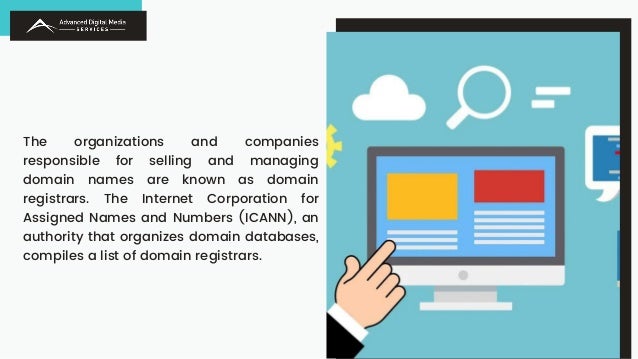 The organizations and companies
responsible for selling and managing
domain names are known as domain
registrars. The Internet Corporation for
Assigned Names and Numbers (ICANN), an
authority that organizes domain databases,
compiles a list of domain registrars.
 