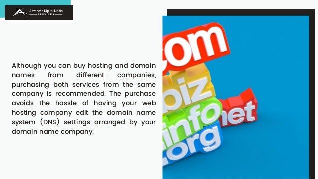 Although you can buy hosting and domain
names from different companies,
purchasing both services from the same
company is recommended. The purchase
avoids the hassle of having your web
hosting company edit the domain name
system (DNS) settings arranged by your
domain name company.
 
