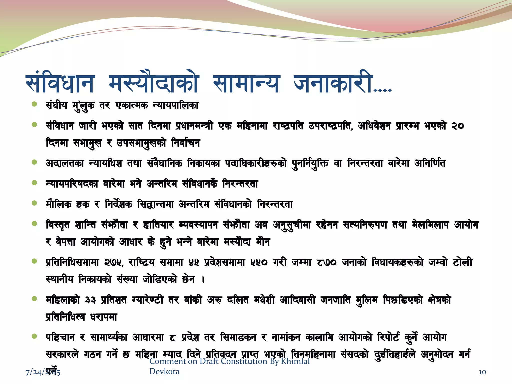 ;+ljwfg d:of}bfsf] ;fdfGo hgfsf/L==== ;+3Lo d’'n's t/ PsfTds Gofokflnsf
 ;+ljwfg hf/L ePsf] ;ft lbgdf k|wfgdGqL Ps dlxgfdf /fi6|klt pk/fi6|klt, clwj]zg k|f/De ePsf] @)
lbgdf ;efd'v / pk;efd'vsf] lgjf{rg
 cbfntsf Gofolwz tyf ;+j}wflgs lgsfosf kbflwsf/Lx?sf] k'glg{o'lQm jf lg/Gt/tf jf/]df clgl0f{t
 Gofokl/ifbsf jf/]df eg] cGtl/d ;+ljwfgs} lg/Gt/tf
 df}lns xs / lgb]{zs l;4fGtdf cGtl/d ;+ljwfgsf] lg/Gt/tf
 lj:t[t zflGt ;+emf}tf / xfltof/ Joj:yfkg ;+emf}tf cj cg';'rLdf /x]gg ;Tolg?k0f tyf d]nldnfk cfof]u
/ j]kQf cfof]usf] cfwf/ s] x'g] eGg] jf/]df d:of}bf df}g
 k|ltlglw;efdf @&%, /fli6|o ;efdf $% k|b]z;efdf %%) u/L hDdf *&) hgfsf] ljwfosx?sf] hDjf] 6f]nL
:yfgLo lgsfosf] ;+Vof hf]l8Psf] 5]g .
 dlxnfsf] ## k|ltzt Uof/]06L t/ jf+sL c? blnt dw]zL cflbjf;L hghflt d'lnd lk5l8Psf] If]qsf]
k|ltlglwTj w/fkdf
 klxrfg / ;fdfYo{sf cfwf/df * k|b]z t/ l;df8sg / gfdf+sg sfnflu cfof]usf] l/kf]6{ s'g]{ cfof]u
;/sf/n] u7g ug]{ 5 dlxgf Dofb lbg] k|ltjbg k|fKt ePsf] ltgdlxgfdf ;+;bsf] b'O{ltxfO{n] cg'df]bg ug{
kg]{7/24/2015
Comment on Draft Constitution By Khimlal
Devkota 10
 