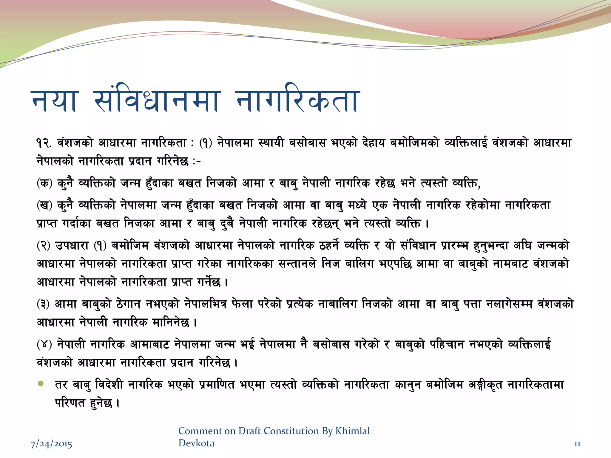 gof ;+ljwfgdf gful/stf
!@= j+zhsf] cfwf/df gful/stf M -!_ g]kfndf :yfoL a;f]af; ePsf] b]xfo adf]lhdsf] JolQmnfO{ j+zhsf] cfwf/df
g]kfnsf] gful/stf k|bfg ul/g]5 M–
-s_ s'g} JolQmsf] hGd x'Fbfsf avt lghsf] cfdf / afa' g]kfnL gful/s /x]5 eg] To:tf] JolQm,
-v_ s'g} JolQmsf] g]kfndf hGd x'Fbfsf avt lghsf] cfdf jf afa' dWo] Ps g]kfnL gful/s /x]sf]df gful/stf
k|fKt ubf{sf avt lghsf cfdf / afa' b'a} g]kfnL gful/s /x]5g eg] To:tf] JolQm .
-@_ pkwf/f -!_ adf]lhd j+zhsf] cfwf/df g]kfnsf] gful/s 7xg]{ JolQm / of] ;+ljwfg k|f/De x'g'eGbf cl3 hGdsf]
cfwf/df g]kfnsf] gful/stf k|fKt u/]sf gful/ssf ;Gtfgn] lgh aflnu ePkl5 cfdf jf afa'sf] gfdaf6 j+zhsf]
cfwf/df g]kfnsf] gful/stf k|fKt ug]{5 .
-#_ cfdf afa'sf] 7]ufg gePsf] g]kfnleq k]mnf k/]sf] k|To]s gfaflnu lghsf] cfdf jf afa' kQf gnfu];Dd j+zhsf]
cfwf/df g]kfnL gful/s dflgg]5 .
-$_ g]kfnL gful/s cfdfaf6 g]kfndf hGd eO{ g]kfndf g} a;f]af; u/]sf] / afa'sf] klxrfg gePsf] JolQmnfO{
j+zhsf] cfwf/df gful/stf k|bfg ul/g]5 .
 t/ afa' ljb]zL gful/s ePsf] k|dfl0ft ePdf To:tf] JolQmsf] gful/stf sfg'g adf]lhd cËLs[t gful/stfdf
kl/0ft x'g]5 .
7/24/2015
Comment on Draft Constitution By Khimlal
Devkota 11
 