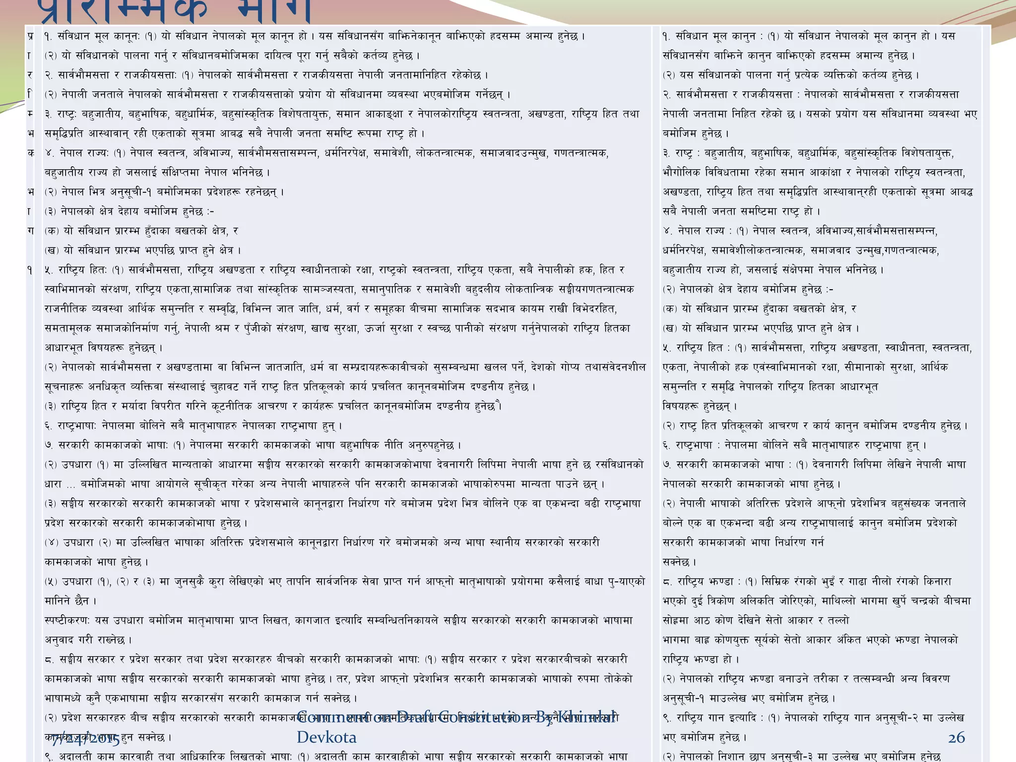 k|f/lDes efuk|
f
/
l
D
e
s
e
f
u
!
!= ;+ljwfg d"n sfg"gM -!_ of] ;+ljwfg g]kfnsf] d"n sfg"g xf] . o; ;+ljwfg;Fu aflemg]sfg"g aflemPsf] xb;Dd cdfGo x'g]5 .
-@_ of] ;+ljwfgsf] kfngf ug'{ / ;+ljwfgadf]lhdsf bfloTj k"/f ug'{ ;a}sf] st{Jo x'g]5 .
@= ;fj{ef}d;Qf / /fhsLo;QfM -!_ g]kfnsf] ;fj{ef}d;Qf / /fhsLo;Qf g]kfnL hgtfdflglxt /x]sf]5 .
-@_ g]kfnL hgtfn] g]kfnsf] ;fj{ef}d;Qf / /fhsLo;Qfsf] k|of]u of] ;+ljwfgdf Joj:yf ePadf]lhd ug]{5g .
#= /fi6«M ax'hftLo, ax'eflifs, ax'wfld{s, ax';f+:s[lts ljz]iftfo'Qm, ;dfg cfsfªIff / g]kfnsf]/fli6«o :jtGqtf, cv08tf, /fli6«o lxt tyf
;d[l4k|lt cf:yfjfg /xL Pstfsf] ;"qdf cfa4 ;a} g]kfnL hgtf ;dli6 ¿kdf /fi6« xf] .
$= g]kfn /fHoM -!_ g]kfn :jtGq, cljefHo, ;fj{ef}d;Qf;DkGg, wd{lg/k]If, ;dfj]zL, nf]stGqfTds, ;dfhjfbpGd'v, u0ftGqfTds,
ax'hftLo /fHo xf] h;nfO{ ;+lIfKtdf g]kfn elgg]5 .
-@_ g]kfn leq cg';"rL–! adf]lhdsf k|b]zx¿ /xg]5g .
-#_ g]kfnsf] If]q b]xfo adf]lhd x'g]5 M–
-s_ of] ;+ljwfg k|f/De x'Fbfsf avtsf] If]q, /
-v_ of] ;+ljwfg k|f/De ePkl5 k|fKt x'g] If]q .
%= /fli6«o lxtM -!_ ;fj{ef}d;Qf, /fli6«o cv08tf / /fli6«o :jfwLgtfsf] /Iff, /fi6«sf] :jtGqtf, /fli6«o Pstf, ;a} g]kfnLsf] xs, lxt /
:jfledfgsf] ;+/If0f, /fli6«o Pstf,;fdflhs tyf ;f+:s[lts ;fd~h:otf, ;dfg'kflts / ;dfj]zL ax'bnLo nf]stflGqs ;‹Lou0ftGqfTds
/fhgLlts Joj:yf cfly{s ;d'Gglt / ;Dj[l4, ljleGg hft hflt, wd{, ju{ / ;d"xsf aLrdf ;fdflhs ;befj sfod /fvL lje]b/lxt,
;dtfd"ns ;dfhsf]lgdf{0f ug{', g]kfnL >d / k'FhLsf] ;+/If0f, vfB ;'/Iff, pmhf{ ;'/Iff / :jR5 kfgLsf] ;+/If0f ug{'g]kfnsf] /fli6«o lxtsf
cfwf/e"t ljifox¿ x'g]5g .
-@_ g]kfnsf] ;fj{ef}d;Qf / cv08tfdf jf ljleGg hfthflt, wd{ jf ;Dk|bfox¿sfjLrsf] ;';DaGwdf vnn kg]{, b]zsf] uf]Ko tyf;+j]bgzLn
;"rgfx¿ cglws[t JolQmjf ;+:yfnfO{ r'xfj6 ug]{ /fi6« lxt k|lts"nsf] sfo{ k|rlnt sfg"gadf]lhd b08gLo x'g]5 .
-#_ /fli6«o lxt / dof{bf ljk/Lt ul/g] s"6gLlts cfr/0f / sfo{x¿ k|rlnt sfg"gadf]lhd b08gLo x'g]5 .}
^= /fi6«efiffM g]kfndf af]lng] ;a} dft[efiffx? g]kfnsf /fi6«efiff x'g .
&= ;/sf/L sfdsfhsf] efiffM -!_ g]kfndf ;/sf/L sfdsfhsf] efiff ax'eflifs gLlt cg'?kx'g]5 .
-@_ pkwf/f -!_ df plNnlvt dfGotfsf] cfwf/df ;‹Lo ;/sf/sf] ;/sf/L sfdsfhsf]efiff b]jgfu/L lnlkdf g]kfnL efiff x'g] 5 /;+ljwfgsf]
wf/f === adf]lhdsf] efiff cfof]un] ;"rLs[t u/]sf cGo g]kfnL efiffx?n] klg ;/sf/L sfdsfhsf] efiffsf]?kdf dfGotf kfpg] 5g .
-#_ ;‹Lo ;/sf/sf] ;/sf/L sfdsfhsf] efiff / k|b]z;efn] sfg"gåf/f lgwf{/0f u/] adf]hd k|b]z leq af]lng] Ps jf PseGbf a9L /fi6«efiff
k|b]z ;/sf/sf] ;/sf/L sfdsfhsf]efiff x'g]5 .
-$_ pkwf/f -@_ df plNnlvt efiffsf cltl/Qm k|b]z;efn] sfg"gåf/f lgwf{/0f u/] adf]hdsf] cGo efiff :yfgLo ;/sf/sf] ;/sf/L
sfdsfhsf] efiff x'g]5 .
-%_ pkwf/f -!_, -@_ / -#_ df h'g;'s} s'/f n]lvPsf] eP tfklg ;fj{hlgs ;]jf k|fKt ug{ cfkmgf] dft[efiffsf] k|of]udf s;}nfO{ afwf k'–ofPsf]
dflgg] 5}g .
:ki6Ls/0fM o; pkwf/f adf]lhd dft[efiffdf k|fKt lnvt, sfuhft OToflb ;DalGwtlgsfon] ;‹Lo ;/sf/sf] ;/sf/L sfdsfhsf] efiffdf
cg'jfb u/L /fVg]5 .
*= ;‹Lo ;/sf/ / k|b]z ;/sf/ tyf k|b]z ;/sf/x? aLrsf] ;/sf/L sfdsfhsf] efiffM -!_ ;‹Lo ;/sf/ / k|b]z ;/sf/aLrsf] ;/sf/L
sfdsfhsf] efiff ;‹Lo ;/sf/sf] ;/sf/L sfdsfhsf] efiff x'g]5 . t/, k|b]z cfkmgf] k|b]zleq ;/sf/L sfdsfhsf] efiffsf] ?kdf tf]s]sf]
efiffdWo] s'g} Psefiffdf ;‹Lo ;/sf/;Fu ;/sf/L sfdsfh ug{ ;Sg]5 .
-@_ k|b]z ;/sf/x? aLr ;‹Lo ;/sf/sf] ;/sf/L sfdsfhsf] efiff / cfk;L ;xdltsfcfwf/df lgwf{/0f ePsf] cGo s'g} efiff ;/sf/L
sfdsfhsf] efiff x'g ;Sg]5 .
(= cbfntL sfd sf/jfxL tyf cflwsfl/s lnvtsf] efiffM -!_ cbfntL sfd sf/jfxLsf] efiff ;‹Lo ;/sf/sf] ;/sf/L sfdsfhsf] efiff
!= ;+ljwfg d"n sfg'g M -!_ of] ;+ljwfg g]kfnsf] d"n sfg'g xf] . o;
;+ljwfg;Fu aflemg] sfg'g aflemPsf] xb;Dd cdfGo x'g]5 .
-@_ o; ;+ljwfgsf] kfngf ug'{ k|To]s JolQmsf] st{Jo x'g]5 .
@= ;fj{ef}d;Qf / /fhsLo;Qf M g]kfnsf] ;fj{ef}d;Qf / /fhsLo;Qf
g]kfnL hgtfdf lglxt /x]sf] 5 . o;sf] k|of]u o; ;+ljwfgdf Joj:yf eP
adf]lhd x'g]5 .
#= /fi6« M ax'hftLo, ax'eflifs, ax'wfld{s, ax';f+:s[lts ljz]iftfo'Qm,
ef}uf]lns ljljwtfdf /x]sf ;dfg cfsf+Iff / g]kfnsf] /fli6«o :jtGqtf,
cv08tf, /fli6«o lxt tyf ;d[l4k|lt cf:yfjfg/xL Pstfsf] ;"qdf cfa4
;a} g]kfnL hgtf ;dli6df /fi6« xf] .
$= g]kfn /fHo M -!_ g]kfn :jtGq, cljefHo,;fj{ef}d;Qf;DkGg,
wd{lg/k]If, ;dfj]zLnf]stGqfTds, ;dfhjfb pGd'v,u0ftGqfTds,
ax'hftLo /fHo xf], h;nfO{ ;+If]kdf g]kfn elgg]5 .
-@_ g]kfnsf] If]q b]xfo adf]lhd x'g]5 M–
-s_ of] ;+ljwfg k|f/De x'Fbfsf avtsf] If]q, /
-v_ of] ;+ljwfg k|f/De ePkl5 k|fKt x'g] If]q .
%= /fli6«o lxt M -!_ ;fj{ef}d;Qf, /fli6«o cv08tf, :jfwLgtf, :jtGqtf,
Pstf, g]kfnLsf] xs Pj+:jfledfgsf] /Iff, ;Ldfgfsf] ;'/Iff, cfly{s
;d'Gglt / ;d[l4 g]kfnsf] /fli6«o lxtsf cfwf/e"t
ljifox¿ x'g]5g .
-@_ /fi6« lxt k|lts"nsf] cfr/0f / sfo{ sfg'g adf]lhd b08gLo x'g]5 .
^= /fi6«efiff M g]kfndf af]lng] ;a} dft[efiffx? /fi6«efiff x'g .
&= ;/sf/L sfdsfhsf] efiff M -!_ b]jgfu/L lnlkdf n]lvg] g]kfnL efiff
g]kfnsf] ;/sf/L sfdsfhsf] efiff x'g]5 .
-@_ g]kfnL efiffsf] cltl/Qm k|b]zn] cfkmgf] k|b]zleq ax';+Vos hgtfn]
af]Ng] Ps jf PseGbf a9L cGo /fi6«efiffnfO{ sfg'g adf]lhd k|b]zsf]
;/sf/L sfdsfhsf] efiff lgwf{/0f ug{
;Sg]5 .
*= /fli6«o em08f M -!_ l;ld|s /+usf] e'OF / uf9f gLnf] /+usf] lsgf/f
ePsf] b'O{ lqsf]0f clnslt hf]l/Psf], dflyNnf] efudf v'k]{ rGb|sf] aLrdf
;f]x|df cf7 sf]0f b]lvg] ;]tf] cfsf/ / tNnf]
efudf afx| sf]0fo'Qm ;"o{sf] ;]tf] cfsf/ c+lst ePsf] em08f g]kfnsf]
/fli6«o em08f xf] .
-@_ g]kfnsf] /fli6«o em08f agfpg] t/Lsf / tT;DaGwL cGo ljj/0f
cg';"rL–! dfpNn]v eP adf]lhd x'g]5 .
(= /fli6«o ufg OToflb M -!_ g]kfnsf] /fli6«o ufg cg';"rL–@ df pNn]v
eP adf]lhd x'g]5 .
-@_ g]kfnsf] lgzfg 5fk cg';"rL–# df pNn]v eP adf]lhd x'g]5
7/24/2015
Comment on Draft Constitution By Khimlal
Devkota 26
 