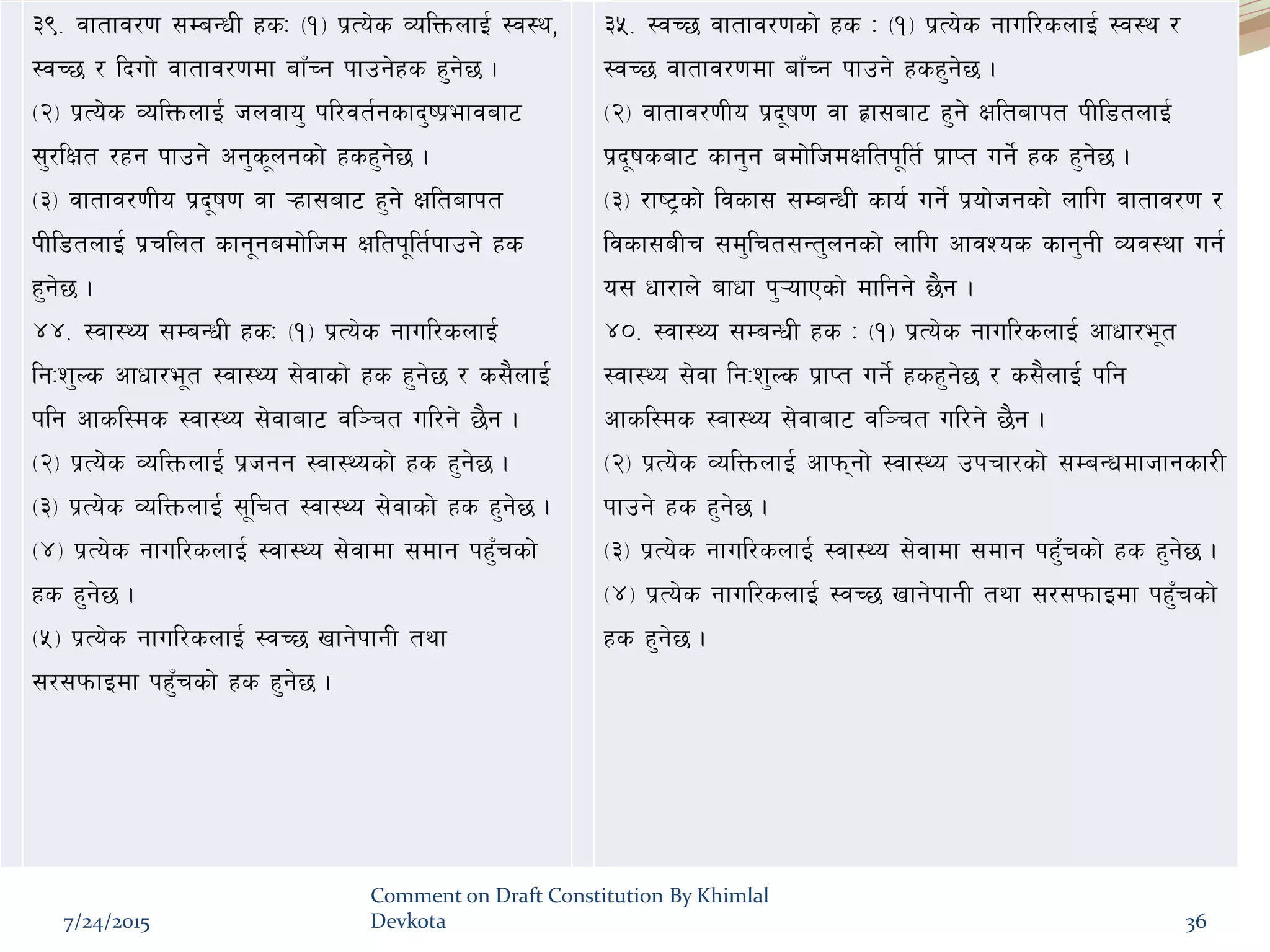 df}lns xs
#(= jftfj/0f ;DaGwL xsM -!_ k|To]s JolQmnfO{ :j:y,
:jR5 / lbuf] jftfj/0fdf afFRg kfpg]xs x'g]5 .
-@_ k|To]s JolQmnfO{ hnjfo' kl/jt{gsfb'ik|efjaf6
;'/lIft /xg kfpg] cg's"ngsf] xsx'g]5 .
-#_ jftfj/0fLo k|b"if0f jf ¥xf;af6 x'g] Ifltafkt
kLl8tnfO{ k|rlnt sfg"gadf]lhd Ifltk"lt{kfpg] xs
x'g]5 .
$$= :jf:Yo ;DaGwL xsM -!_ k|To]s gful/snfO{
lgMz'Ns cfwf/e"t :jf:Yo ;]jfsf] xs x'g]5 / s;}nfO{
klg cfsl:ds :jf:Yo ;]jfaf6 jl~rt ul/g] 5}g .
-@_ k|To]s JolQmnfO{ k|hgg :jf:Yosf] xs x'g]5 .
-#_ k|To]s JolQmnfO{ ;"lrt :jf:Yo ;]jfsf] xs x'g]5 .
-$_ k|To]s gful/snfO{ :jf:Yo ;]jfdf ;dfg kx'Frsf]
xs x'g]5 .
-%_ k|To]s gful/snfO{ :jR5 vfg]kfgL tyf
;/;kmfOdf kx'Frsf] xs x'g]5 .
#%= :jR5 jftfj/0fsf] xs M -!_ k|To]s gful/snfO{ :j:y /
:jR5 jftfj/0fdf afFRg kfpg] xsx'g]5 .
-@_ jftfj/0fLo k|b"if0f jf x|f;af6 x'g] Ifltafkt kLl8tnfO{
k|b"ifsaf6 sfg'g adf]lhdIfltk"lt{ k|fKt ug{] xs x'g]5 .
-#_ /fi6«sf] ljsf; ;DaGwL sfo{ ug{] k|of]hgsf] nflu jftfj/0f /
ljsf;aLr ;d'lrt;Gt'ngsf] nflu cfjZos sfg'gL Joj:yf ug{
o; wf/fn] afwf k'¥ofPsf] dflgg] 5}g .
$)= :jf:Yo ;DaGwL xs M -!_ k|To]s gful/snfO{ cfwf/e"t
:jf:Yo ;]jf lgMz'Ns k|fKt ug{] xsx'g]5 / s;}nfO{ klg
cfsl:ds :jf:Yo ;]jfaf6 jl~rt ul/g] 5}g .
-@_ k|To]s JolQmnfO{ cfkmgf] :jf:Yo pkrf/sf] ;DaGwdfhfgsf/L
kfpg] xs x'g]5 .
-#_ k|To]s gful/snfO{ :jf:Yo ;]jfdf ;dfg kx'Frsf] xs x'g]5 .
-$_ k|To]s gful/snfO{ :jR5 vfg]kfgL tyf ;/;kmfOdf kx'Frsf]
xs x'g]5 .
7/24/2015
Comment on Draft Constitution By Khimlal
Devkota 36
 