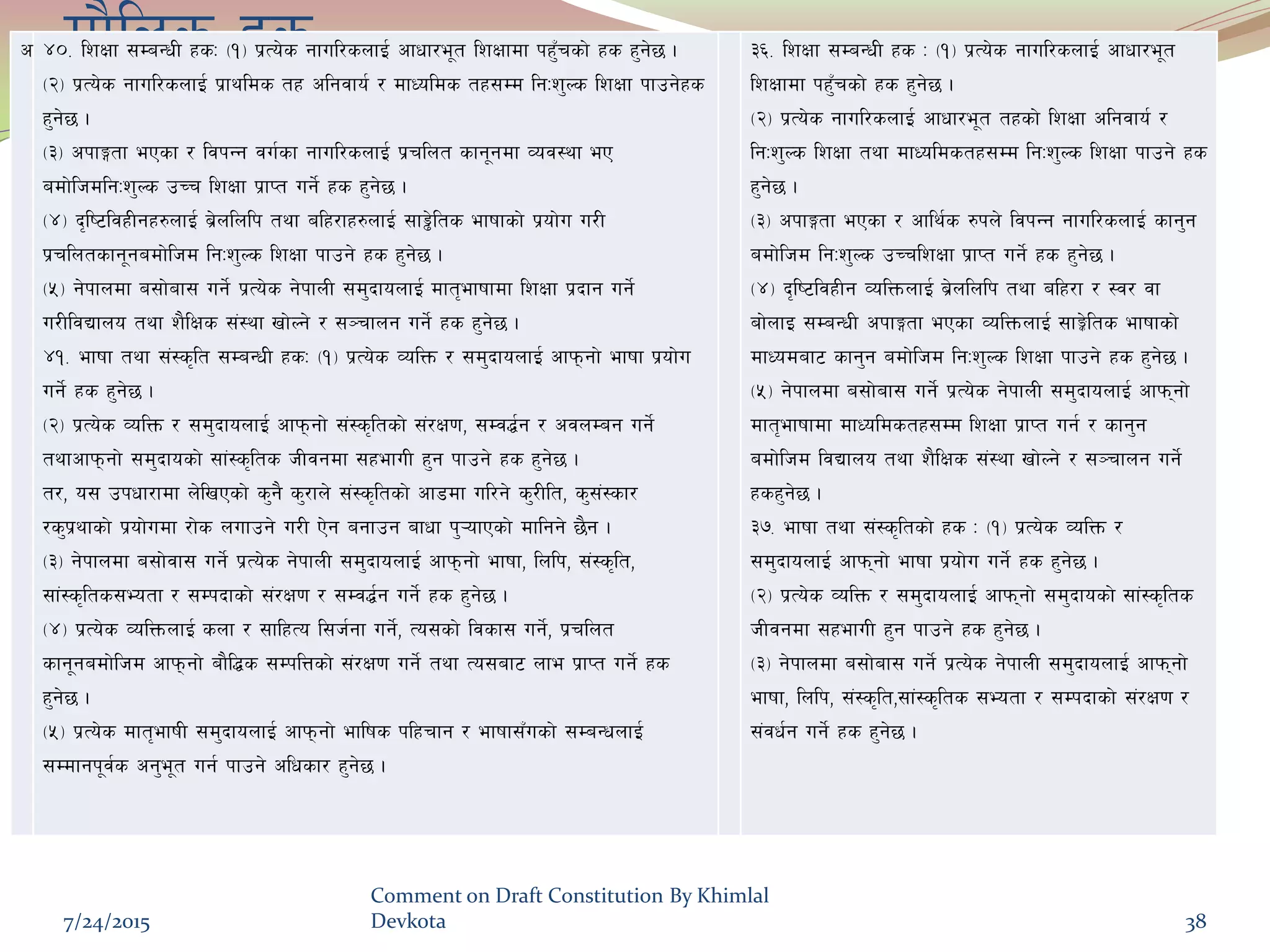 df}lns xsc $)= lzIff ;DaGwL xsM -!_ k|To]s gful/snfO{ cfwf/e"t lzIffdf kx'Frsf] xs x'g]5 .
-@_ k|To]s gful/snfO{ k|fylds tx clgjfo{ / dfWolds tx;Dd lgMz'Ns lzIff kfpg]xs
x'g]5 .
-#_ ckfËtf ePsf / ljkGg ju{sf gful/snfO{ k|rlnt sfg"gdf Joj:yf eP
adf]lhdlgMz'Ns pRr lzIff k|fKt ug]{ xs x'g]5 .
-$_ b[li6ljxLgx?nfO{ a|]nlnlk tyf alx/fx?nfO{ ;f°]lts efiffsf] k|of]u u/L
k|rlntsfg"gadf]lhd lgMz'Ns lzIff kfpg] xs x'g]5 .
-%_ g]kfndf a;f]af; ug]{ k|To]s g]kfnL ;d'bfonfO{ dft[efiffdf lzIff k|bfg ug]{
u/LljBfno tyf z}lIfs ;+:yf vf]Ng] / ;~rfng ug]{ xs x'g]5 .
$!= efiff tyf ;+:s[lt ;DaGwL xsM -!_ k|To]s JolQm / ;d'bfonfO{ cfkmgf] efiff k|of]u
ug]{ xs x'g]5 .
-@_ k|To]s JolQm / ;d'bfonfO{ cfkmgf] ;+:s[ltsf] ;+/If0f, ;Dj4{g / cjnDag ug]{
tyfcfkmgf] ;d'bfosf] ;f+:s[lts hLjgdf ;xefuL x'g kfpg] xs x'g]5 .
t/, o; pkwf/fdf n]lvPsf] s'g} s'/fn] ;+:s[ltsf] cf8df ul/g] s'/Llt, s';+:sf/
/s'k|yfsf] k|of]udf /f]s nufpg] u/L P]g agfpg afwf k'¥ofPsf] dflgg] 5}g .
-#_ g]kfndf a;f]jf; ug{] k|To]s g]kfnL ;d'bfonfO{ cfkmgf] efiff, lnlk, ;+:s[lt,
;f+:s[lts;Eotf / ;Dkbfsf] ;+/If0f / ;Dj4{g ug{] xs x'g]5 .
-$_ k|To]s JolQmnfO{ snf / ;flxTo l;h{gf ug]{, To;sf] ljsf; ug]{, k|rlnt
sfg"gadf]lhd cfkmgf] af}l4s ;DklQsf] ;+/If0f ug]{ tyf To;af6 nfe k|fKt ug]{ xs
x'g]5 .
-%_ k|To]s dft[efifL ;d'bfonfO{ cfkmgf] eflifs klxrfg / efiff;Fusf] ;DaGwnfO{
;Ddfgk"j{s cg'e"t ug{ kfpg] clwsf/ x'g]5 .
#^= lzIff ;DaGwL xs M -!_ k|To]s gful/snfO{ cfwf/e"t
lzIffdf kx'Frsf] xs x'g]5 .
-@_ k|To]s gful/snfO{ cfwf/e"t txsf] lzIff clgjfo{ /
lgMz'Ns lzIff tyf dfWoldstx;Dd lgMz'Ns lzIff kfpg] xs
x'g]5 .
-#_ ckfËtf ePsf / cfly{s ?kn] ljkGg gful/snfO{ sfg'g
adf]lhd lgMz'Ns pRrlzIff k|fKt ug]{ xs x'g]5 .
-$_ b[li6ljxLg JolQmnfO{ a|]nlnlk tyf alx/f / :j/ jf
af]nfO ;DaGwL ckfËtf ePsf JolQmnfO{ ;fÍ]lts efiffsf]
dfWodaf6 sfg'g adf]lhd lgMz'Ns lzIff kfpg] xs x'g]5 .
-%_ g]kfndf a;f]af; ug]{ k|To]s g]kfnL ;d'bfonfO{ cfkmgf]
dft[efiffdf dfWoldstx;Dd lzIff k|fKt ug{ / sfg'g
adf]lhd ljBfno tyf z}lIfs ;+:yf vf]Ng] / ;~rfng ug]{
xsx'g]5 .
#&= efiff tyf ;+:s[ltsf] xs M -!_ k|To]s JolQm /
;d'bfonfO{ cfkmgf] efiff k|of]u ug]{ xs x'g]5 .
-@_ k|To]s JolQm / ;d'bfonfO{ cfkmgf] ;d'bfosf] ;f+:s[lts
hLjgdf ;xefuL x'g kfpg] xs x'g]5 .
-#_ g]kfndf a;f]af; ug{] k|To]s g]kfnL ;d'bfonfO{ cfkmgf]
efiff, lnlk, ;+:s[lt,;f+:s[lts ;Eotf / ;Dkbfsf] ;+/If0f /
;+jw{g ug{] xs x'g]5 .
7/24/2015
Comment on Draft Constitution By Khimlal
Devkota 38
 