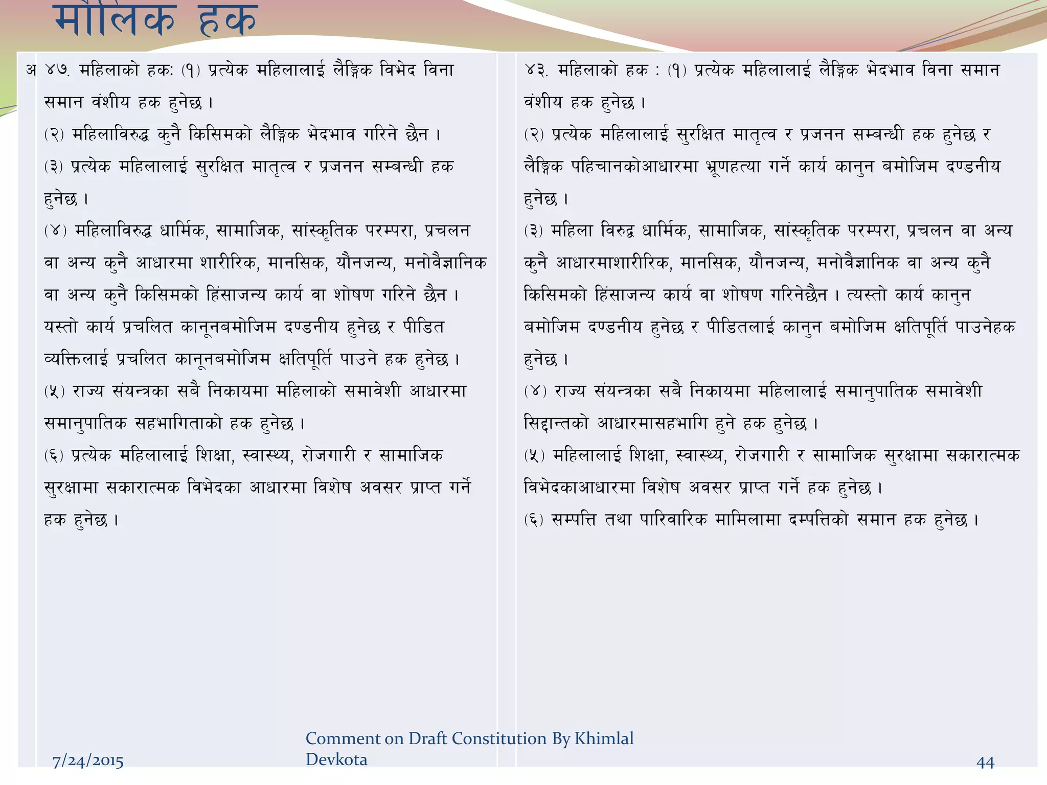 df}lns xs
c $&= dlxnfsf] xsM -!_ k|To]s dlxnfnfO{ n}lËs lje]b ljgf
;dfg j+zLo xs x'g]5 .
-@_ dlxnflj?4 s'g} lsl;dsf] n}lËs e]befj ul/g] 5}g .
-#_ k|To]s dlxnfnfO{ ;'/lIft dft[Tj / k|hgg ;DaGwL xs
x'g]5 .
-$_ dlxnflj?4 wfld{s, ;fdflhs, ;f+:s[lts k/Dk/f, k|rng
jf cGo s'g} cfwf/df zf/Ll/s, dfgl;s, of}ghGo, dgf]j}1flgs
jf cGo s'g} lsl;dsf] lx+;fhGo sfo{ jf zf]if0f ul/g] 5}g .
o:tf] sfo{ k|rlnt sfg"gadf]lhd b08gLo x'g]5 / kLl8t
JolQmnfO{ k|rlnt sfg"gadf]lhd Ifltk"lt{ kfpg] xs x'g]5 .
-%_ /fHo ;+oGqsf ;a} lgsfodf dlxnfsf] ;dfj]zL cfwf/df
;dfg'kflts ;xeflutfsf] xs x'g]5 .
-^_ k|To]s dlxnfnfO{ lzIff, :jf:Yo, /f]huf/L / ;fdflhs
;'/Iffdf ;sf/fTds lje]bsf cfwf/df ljz]if cj;/ k|fKt ug]{
xs x'g]5 .
$#= dlxnfsf] xs M -!_ k|To]s dlxnfnfO{ n}lËs e]befj ljgf ;dfg
j+zLo xs x'g]5 .
-@_ k|To]s dlxnfnfO{ ;'/lIft dft[Tj / k|hgg ;DaGwL xs x'g]5 /
n}lËs klxrfgsf]cfwf/df e|"0fxTof ug]{ sfo{ sfg'g adf]lhd b08gLo
x'g]5 .
-#_ dlxnf lj?å wfld{s, ;fdflhs, ;f+:s[lts k/Dk/f, k|rng jf cGo
s'g} cfwf/dfzf/Ll/s, dfgl;s, of}ghGo, dgf]j}1flgs jf cGo s'g}
lsl;dsf] lx+;fhGo sfo{ jf zf]if0f ul/g]5}g . To:tf] sfo{ sfg'g
adf]lhd b08gLo x'g]5 / kLl8tnfO{ sfg'g adf]lhd Ifltk"lt{ kfpg]xs
x'g]5 .
-$_ /fHo ;+oGqsf ;a} lgsfodf dlxnfnfO{ ;dfg'kflts ;dfj]zL
l;2fGtsf] cfwf/df;xeflu x'g] xs x'g]5 .
-%_ dlxnfnfO{ lzIff, :jf:Yo, /f]huf/L / ;fdflhs ;'/Iffdf ;sf/fTds
lje]bsfcfwf/df ljz]if cj;/ k|fKt ug]{ xs x'g]5 .
-^_ ;DklQ tyf kfl/jfl/s dfldnfdf bDklQsf] ;dfg xs x'g]5 .
7/24/2015
Comment on Draft Constitution By Khimlal
Devkota 44
 