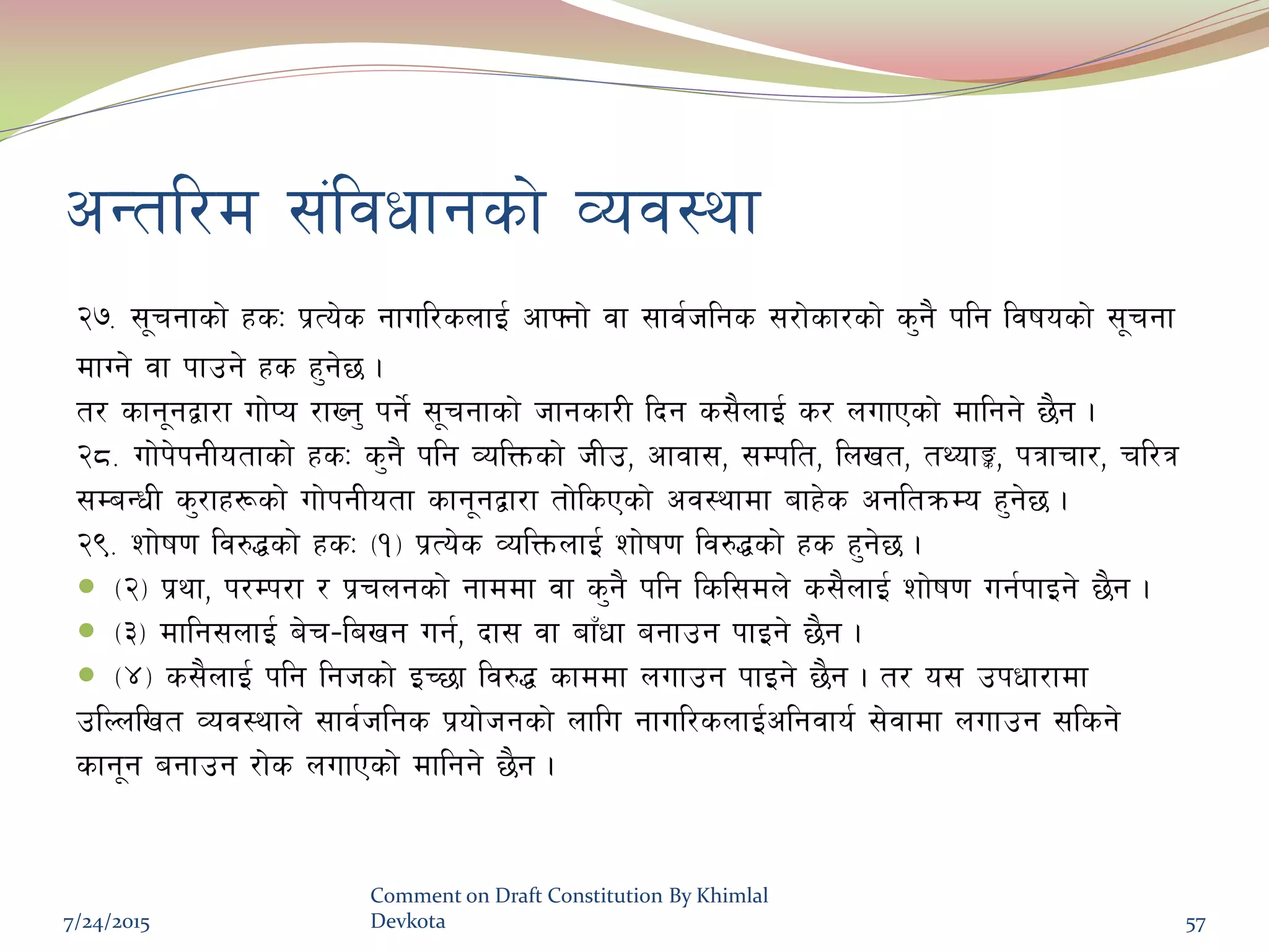 cGtl/d ;+ljwfgsf] Joj:yf
@&= ;"rgfsf] xsM k|To]s gful/snfO{ cfˆgf] jf ;fj{hlgs ;/f]sf/sf] s'g} klg ljifosf] ;"rgf
dfUg] jf kfpg] xs x'g]5 .
t/ sfg"gåf/f uf]Ko /fVg' kg]{ ;"rgfsf] hfgsf/L lbg s;}nfO{ s/ nufPsf] dflgg] 5}g .
@*= uf]k]kgLotfsf] xsM s'g} klg JolQmsf] hLp, cfjf;, ;Dklt, lnvt, tYofÍ, kqfrf/, rl/q
;DaGwL s'/fx¿sf] uf]kgLotf sfg"gåf/f tf]lsPsf] cj:yfdf afx]s cgltqmDo x'g]5 .
@(= zf]if0f lj?4sf] xsM -!_ k|To]s JolQmnfO{ zf]if0f lj?4sf] xs x'g]5 .
 -@_ k|yf, k/Dk/f / k|rngsf] gfddf jf s'g} klg lsl;dn] s;}nfO{ zf]if0f ug{kfOg] 5}g .
 -#_ dflg;nfO{ a]r–lavg ug{, bf; jf afFwf agfpg kfOg] 5}g .
 -$_ s;}nfO{ klg lghsf] OR5f lj?4 sfddf nufpg kfOg] 5}g . t/ o; pkwf/fdf
plNnlvt Joj:yfn] ;fj{hlgs k|of]hgsf] nflu gful/snfO{clgjfo{ ;]jfdf nufpg ;lsg]
sfg"g agfpg /f]s nufPsf] dflgg] 5}g .
7/24/2015
Comment on Draft Constitution By Khimlal
Devkota 57
 