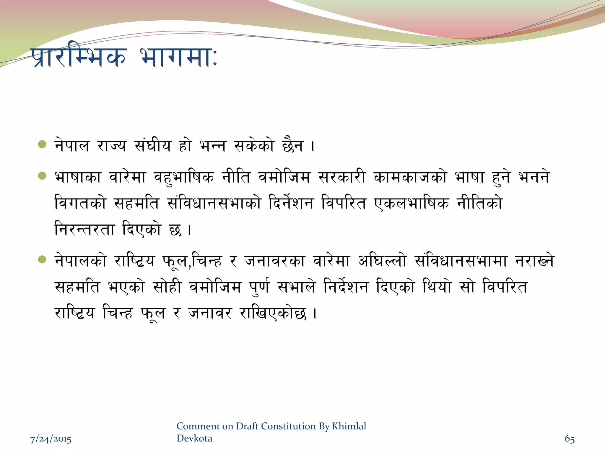 k|f/lDes efudfM
 g]kfn /fHo ;+3Lo xf] eGg ;s]sf] 5}g .
 efiffsf jf/]df jx'eflifs gLlt jdf]lhd ;/sf/L sfdsfhsf] efiff x'g] egg]
ljutsf] ;xdlt ;+ljwfg;efsf] lbg]{zg ljkl/t Psneflifs gLltsf]
lg/Gt/tf lbPsf] 5 .
 g]kfnsf] /fli6|o km"n,lrGx / hgfj/sf jf/]df cl3Nnf] ;+ljwfg;efdf g/fVg]
;xdlt ePsf] ;f]xL jdf]lhd k'0f{ ;efn] lgb]{zg lbPsf] lyof] ;f] ljkl/t
/fli6|o lrGx km"n / hgfj/ /flvPsf]5 .
7/24/2015
Comment on Draft Constitution By Khimlal
Devkota 65
 