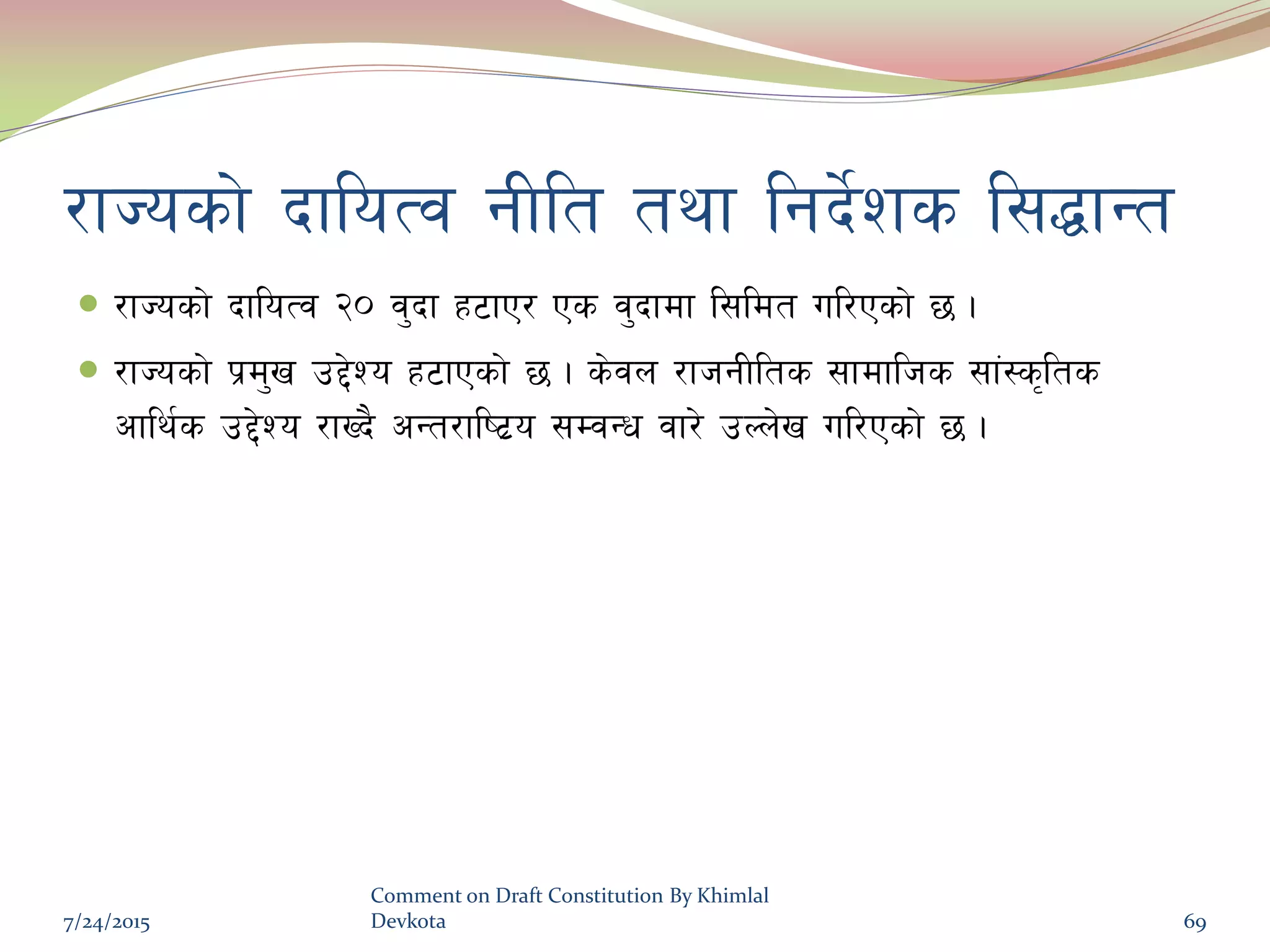/fHosf] bfloTj gLlt tyf lgb]{zs l;4fGt
 /fHosf] bfloTj @) j'bf x6fP/ Ps j'bfdf l;ldt ul/Psf] 5 .
 /fHosf] k|d'v p2]Zo x6fPsf] 5 . s]jn /fhgLlts ;fdflhs ;f+:s[lts
cfly{s p2]Zo /fVb} cGt/fli6|o ;DjGw jf/] pNn]v ul/Psf] 5 .
7/24/2015
Comment on Draft Constitution By Khimlal
Devkota 69
 