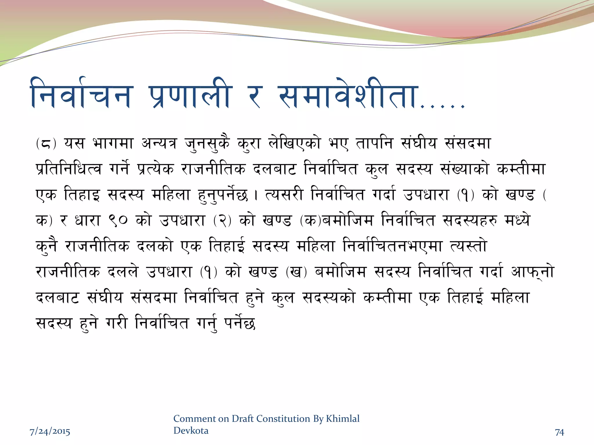 lgjf{rg k|0ffnL / ;dfj]zLtf=====
-*_ o; efudf cGoq h'g;'s} s'/f n]lvPsf] eP tfklg ;+3Lo ;+;bdf
k|ltlglwTj ug]{ k|To]s /fhgLlts bnaf6 lgjf{lrt s'n ;b:o ;+Vofsf] sDtLdf
Ps ltxfO ;b:o dlxnf x'g'kg]{5 . To;/L lgjf{lrt ubf{ pkwf/f -!_ sf] v08 -
s_ / wf/f () sf] pkwf/f -@_ sf] v08 -s_adf]lhd lgjf{lrt ;b:ox? dWo]
s'g} /fhgLlts bnsf] Ps ltxfO{ ;b:o dlxnf lgjf{lrtgePdf To:tf]
/fhgLlts bnn] pkwf/f -!_ sf] v08 -v_ adf]lhd ;b:o lgjf{lrt ubf{ cfkmgf]
bnaf6 ;+3Lo ;+;bdf lgjf{lrt x'g] s'n ;b:osf] sDtLdf Ps ltxfO{ dlxnf
;b:o x'g] u/L lgjf{lrt ug'{ kg]{5
7/24/2015
Comment on Draft Constitution By Khimlal
Devkota 74
 