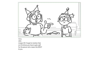 Dialog
JESS
(snaps) Oh! Forgot to mention that
on Christmas you have to get a gift
for the person who means the MOST
to you.
 