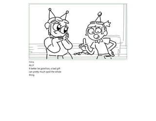 Dialog
ALLY
It better be good too, a bad gift
can pretty much spoil the whole
thing.
 