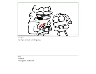 Action Notes
Hop Pop is furiously scribbling notes.
Dialog
HOP POP
Flaming trees... bad. Got it.
 