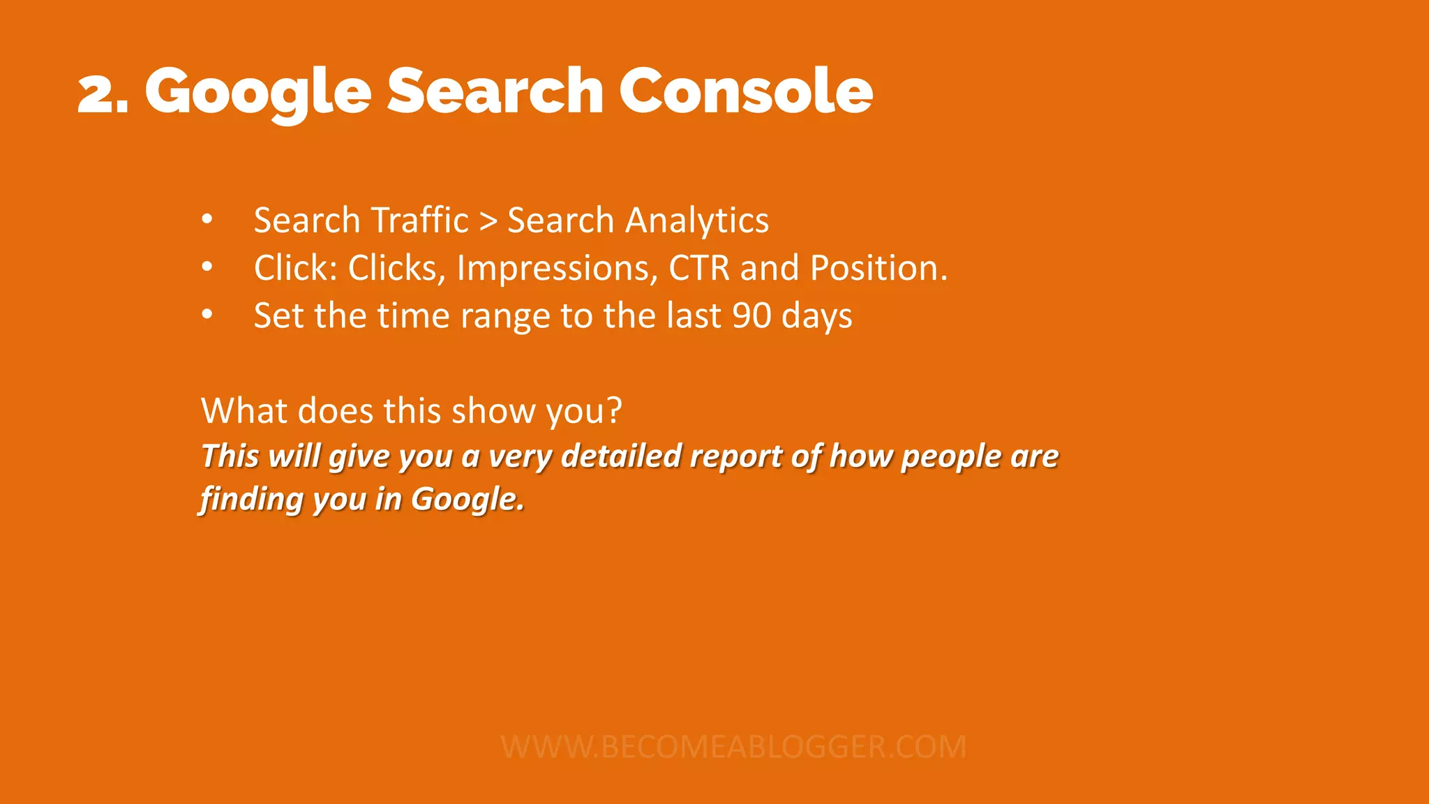 2. Google Search Console
• Search Traffic > Search Analytics
• Click: Clicks, Impressions, CTR and Position.
• Set the time range to the last 90 days
What does this show you?
This will give you a very detailed report of how people are
finding you in Google.
 