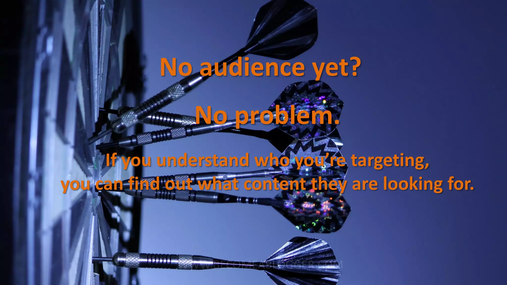 No audience yet?
If you understand who you’re targeting,
you can find out what content they are looking for.
No problem.
 
