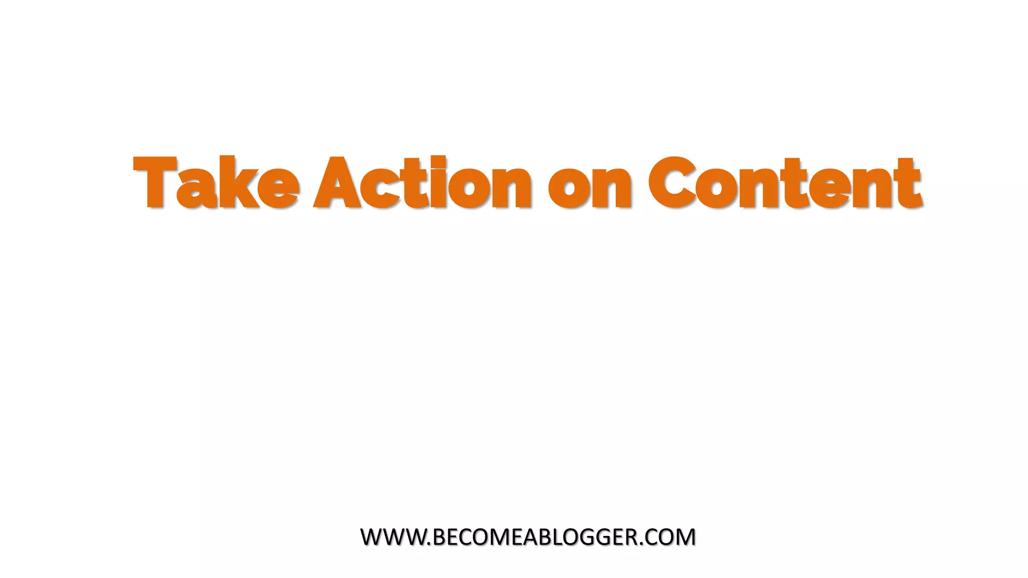 Take Action on Content
WWW.BECOMEABLOGGER.COM
 