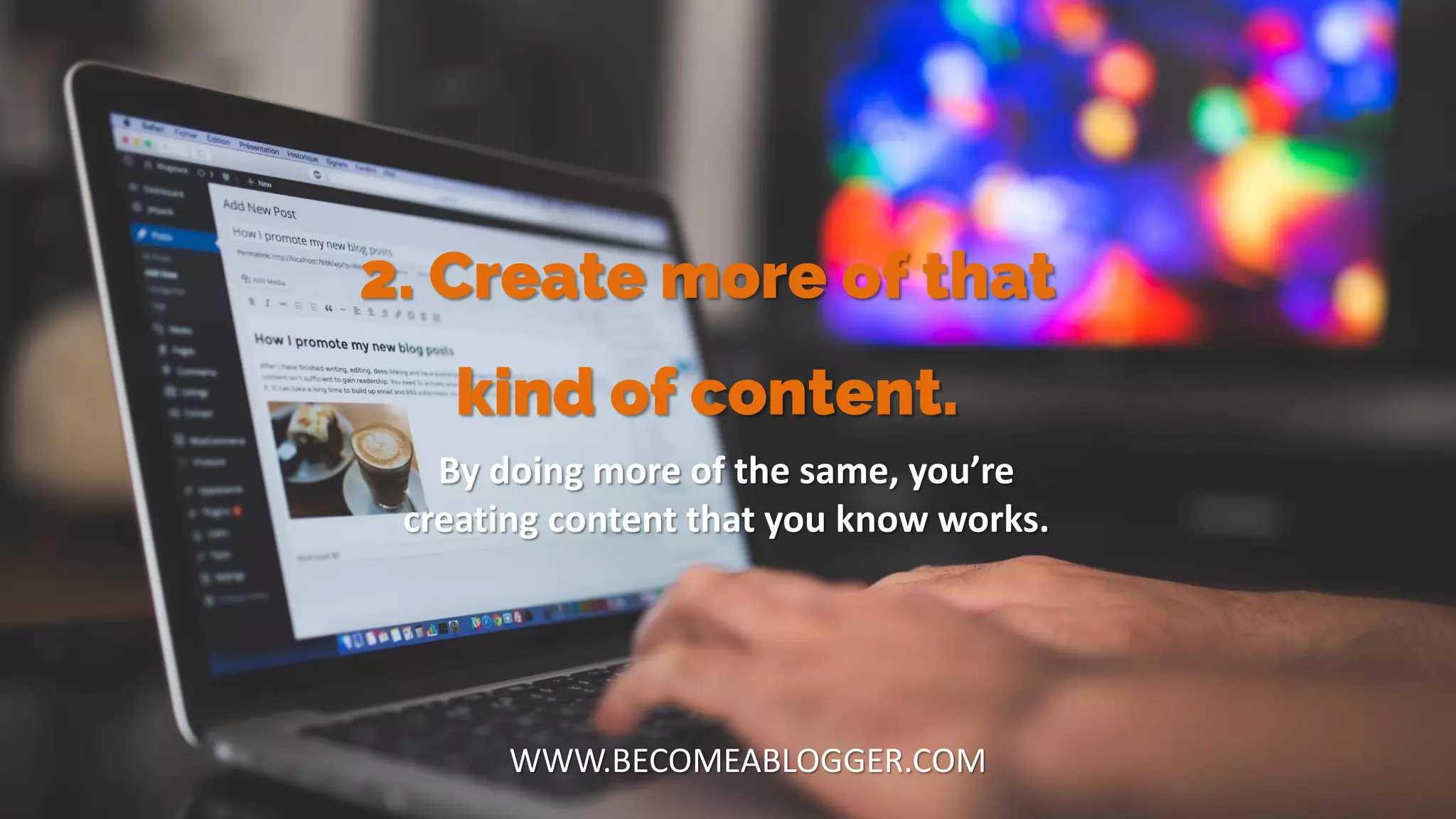 2. Create more of that
kind of content.
WWW.BECOMEABLOGGER.COM
By doing more of the same, you’re
creating content that you know works.
 