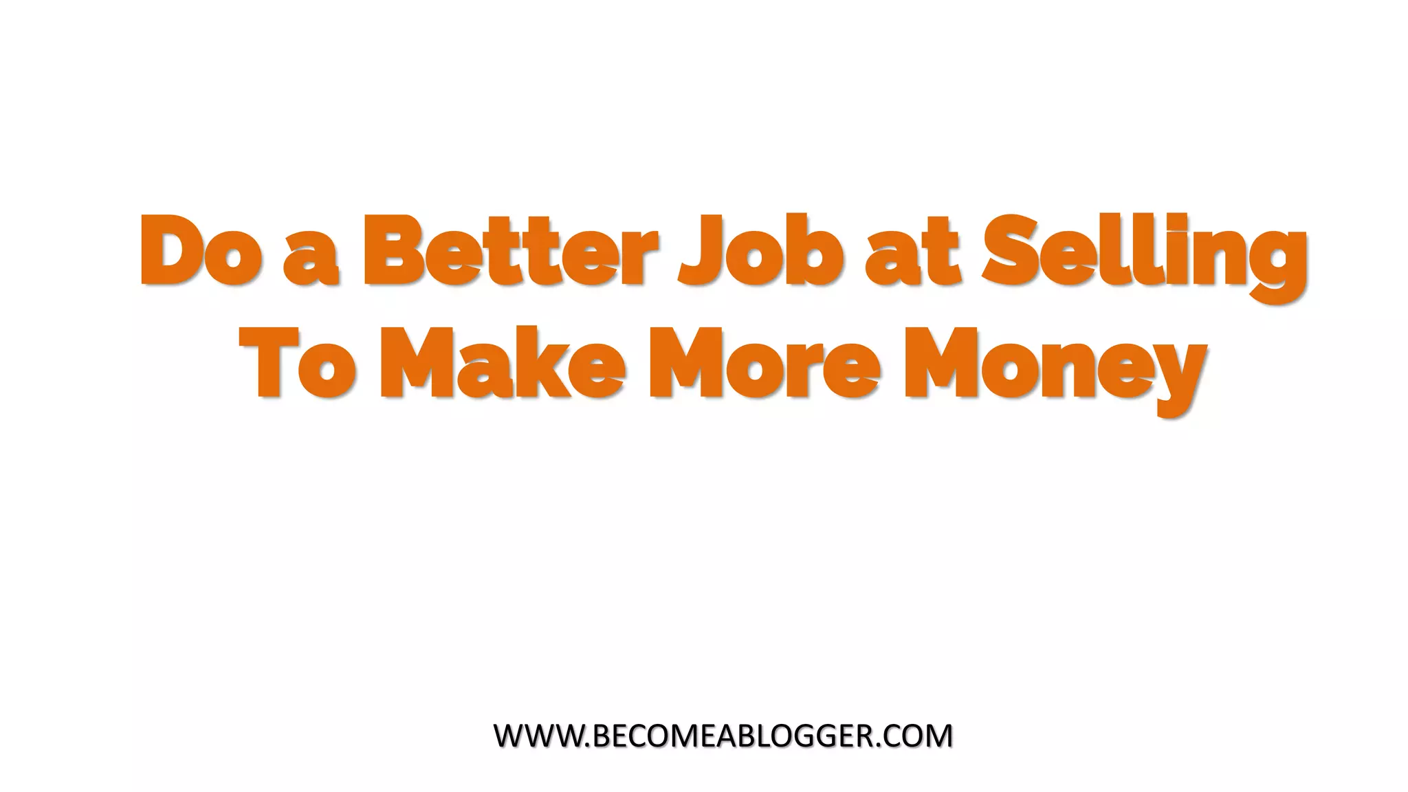 Do a Better Job at Selling
To Make More Money
WWW.BECOMEABLOGGER.COM
 