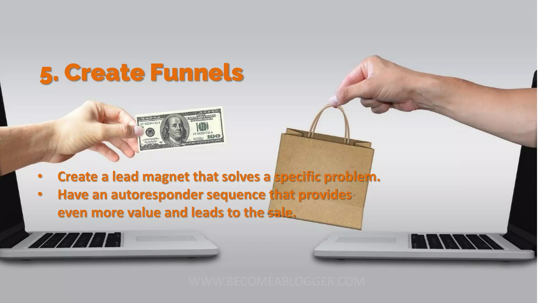 5. Create Funnels
• Create a lead magnet that solves a specific problem.
• Have an autoresponder sequence that provides
even more value and leads to the sale.
 