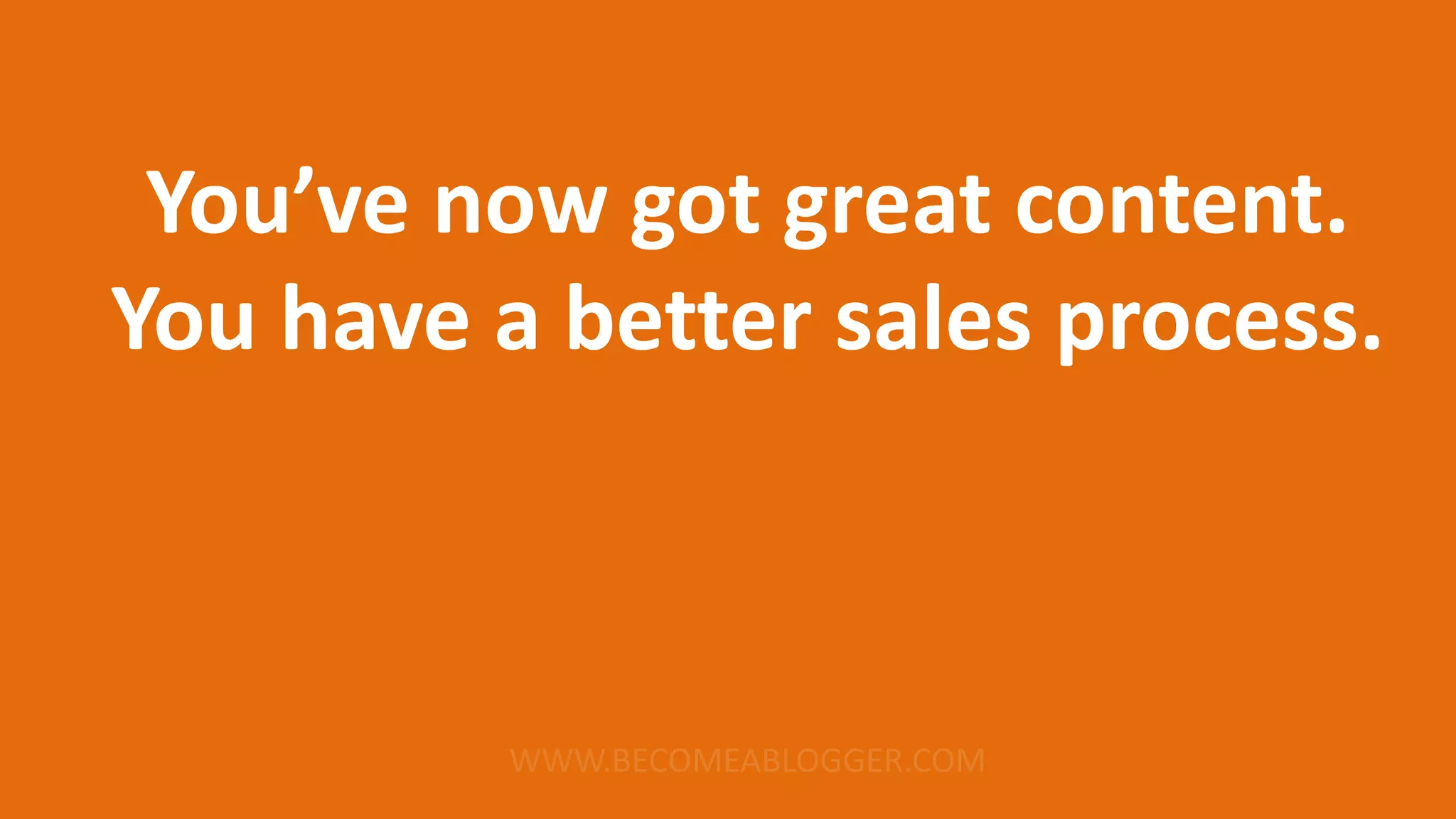 You’ve now got great content.
You have a better sales process.
 