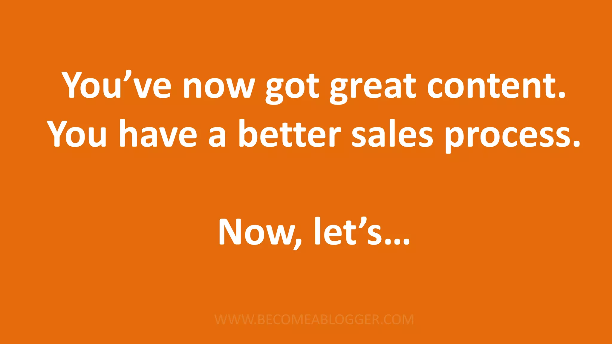 You’ve now got great content.
You have a better sales process.
Now, let’s…
 