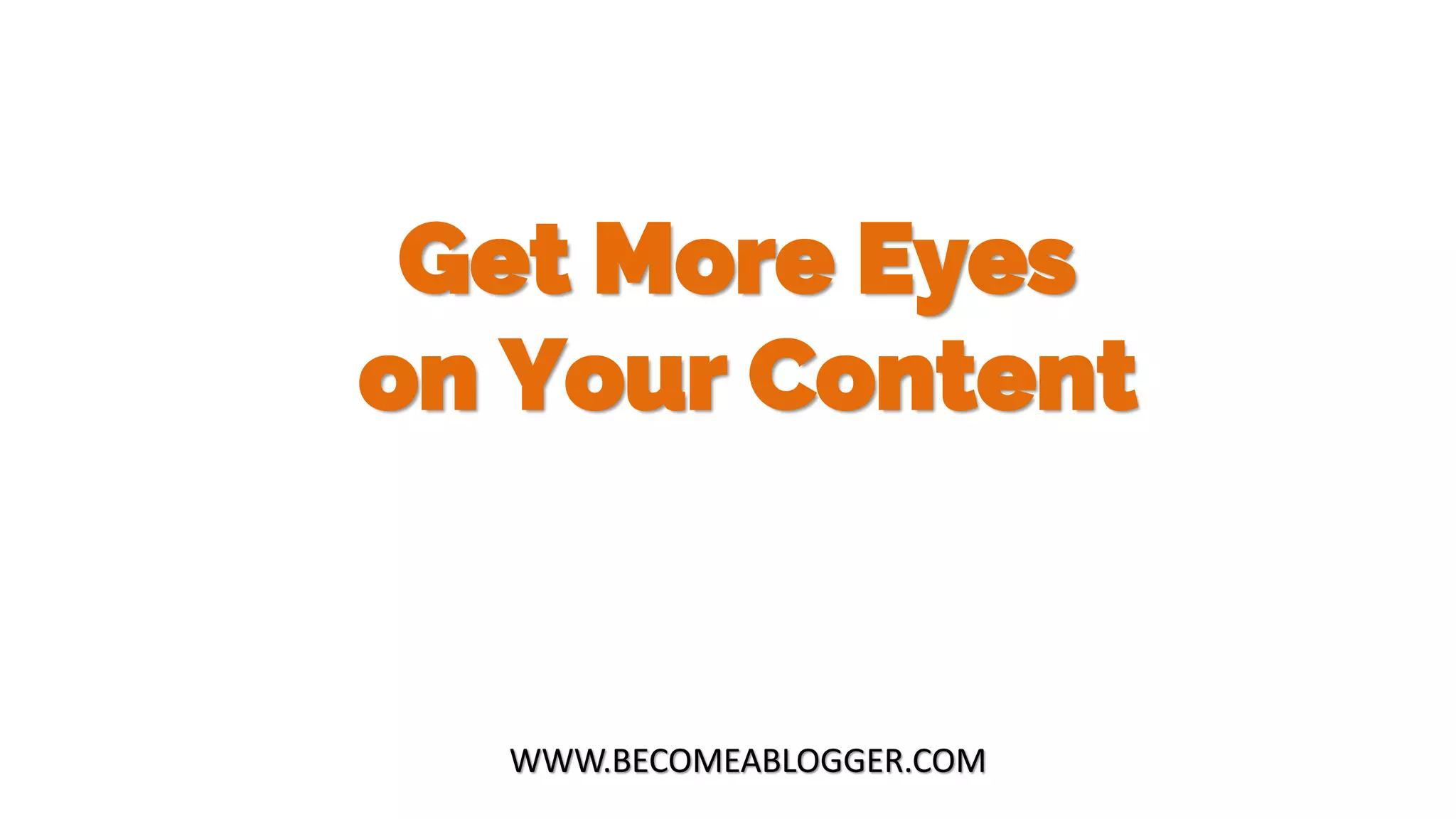 Get More Eyes
on Your Content
WWW.BECOMEABLOGGER.COM
 