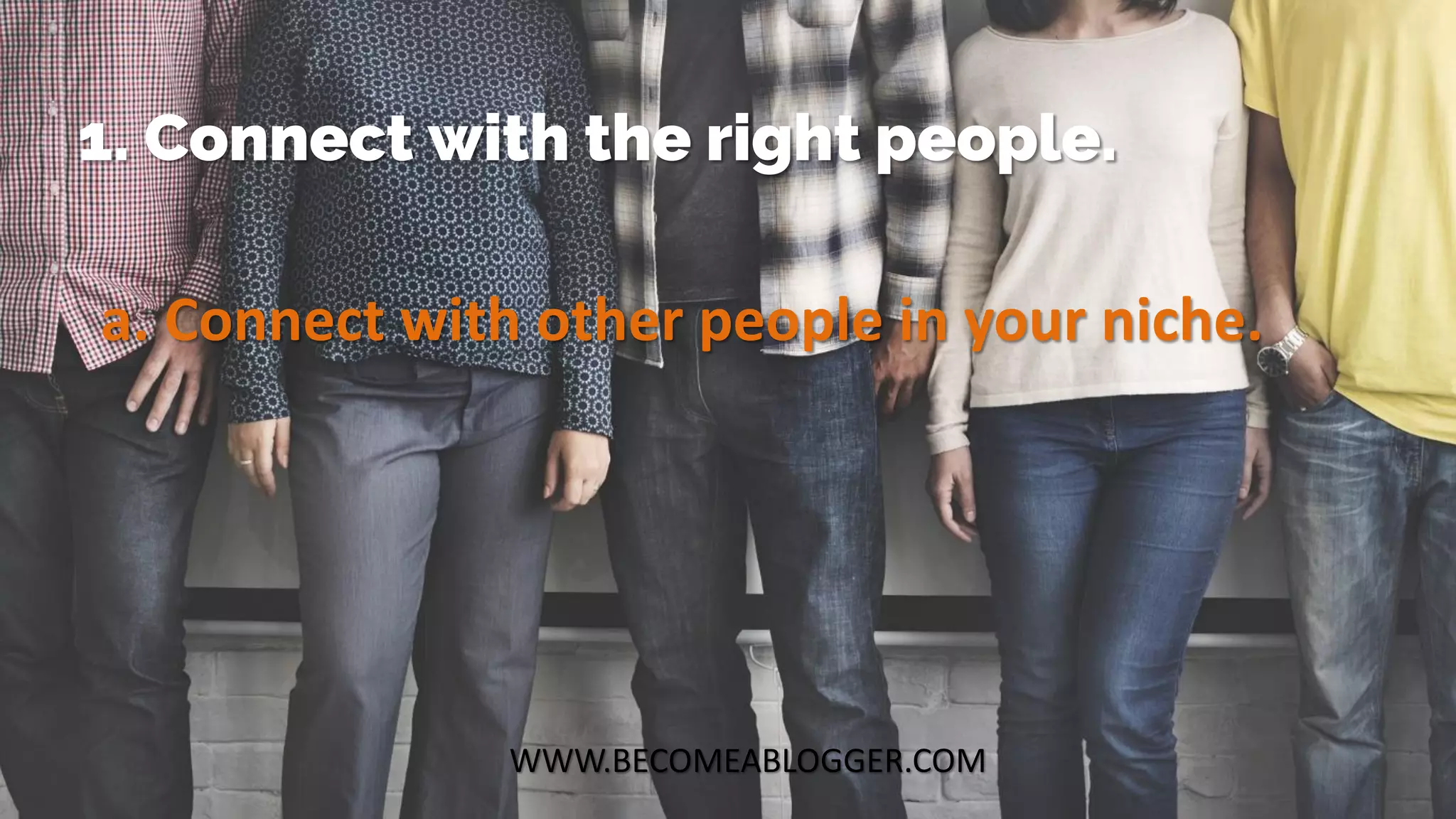 WWW.BECOMEABLOGGER.COM
1. Connect with the right people.
a. Connect with other people in your niche.
 