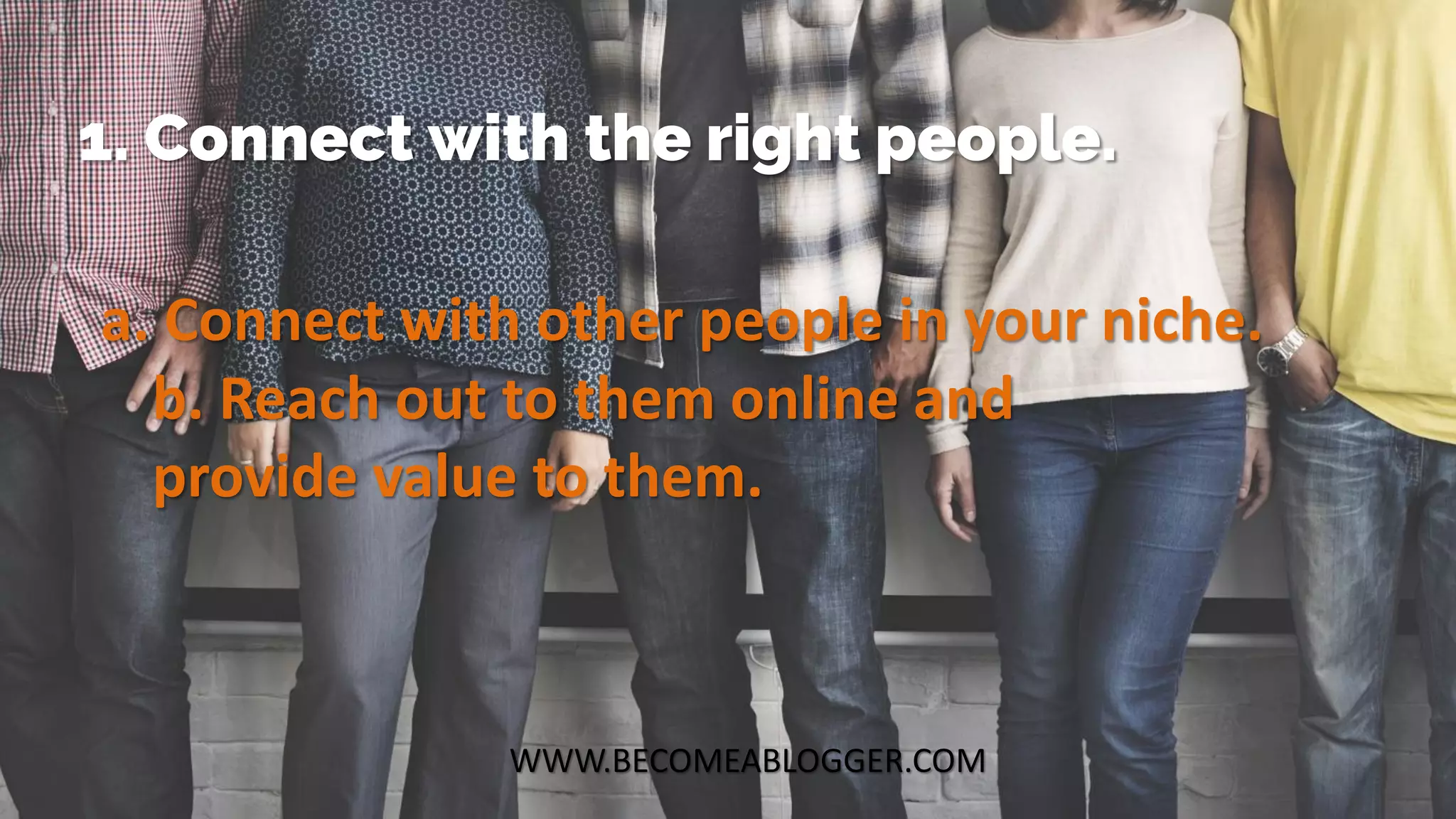 WWW.BECOMEABLOGGER.COM
1. Connect with the right people.
a. Connect with other people in your niche.
b. Reach out to them online and
provide value to them.
 