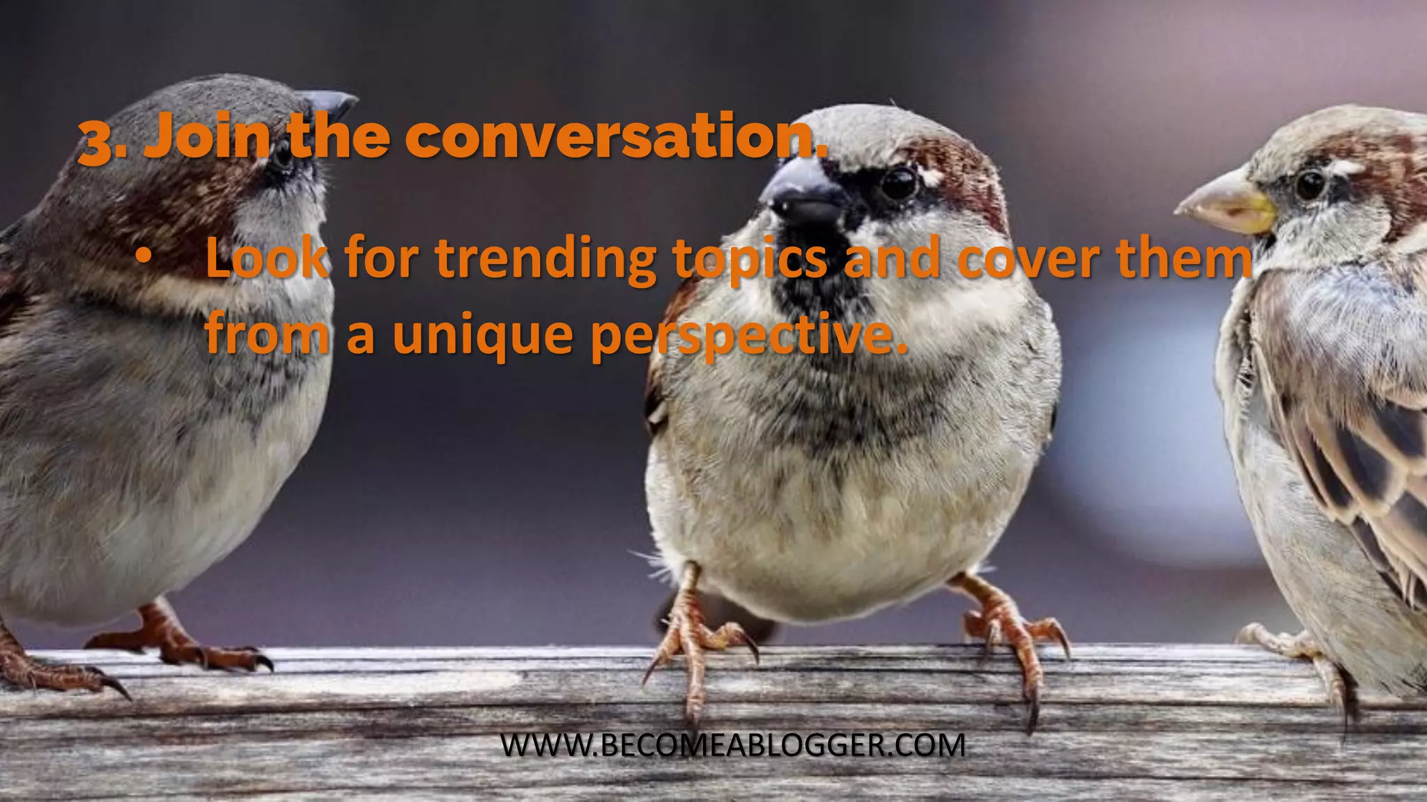 WWW.BECOMEABLOGGER.COM
3. Join the conversation.
• Look for trending topics and cover them
from a unique perspective.
 