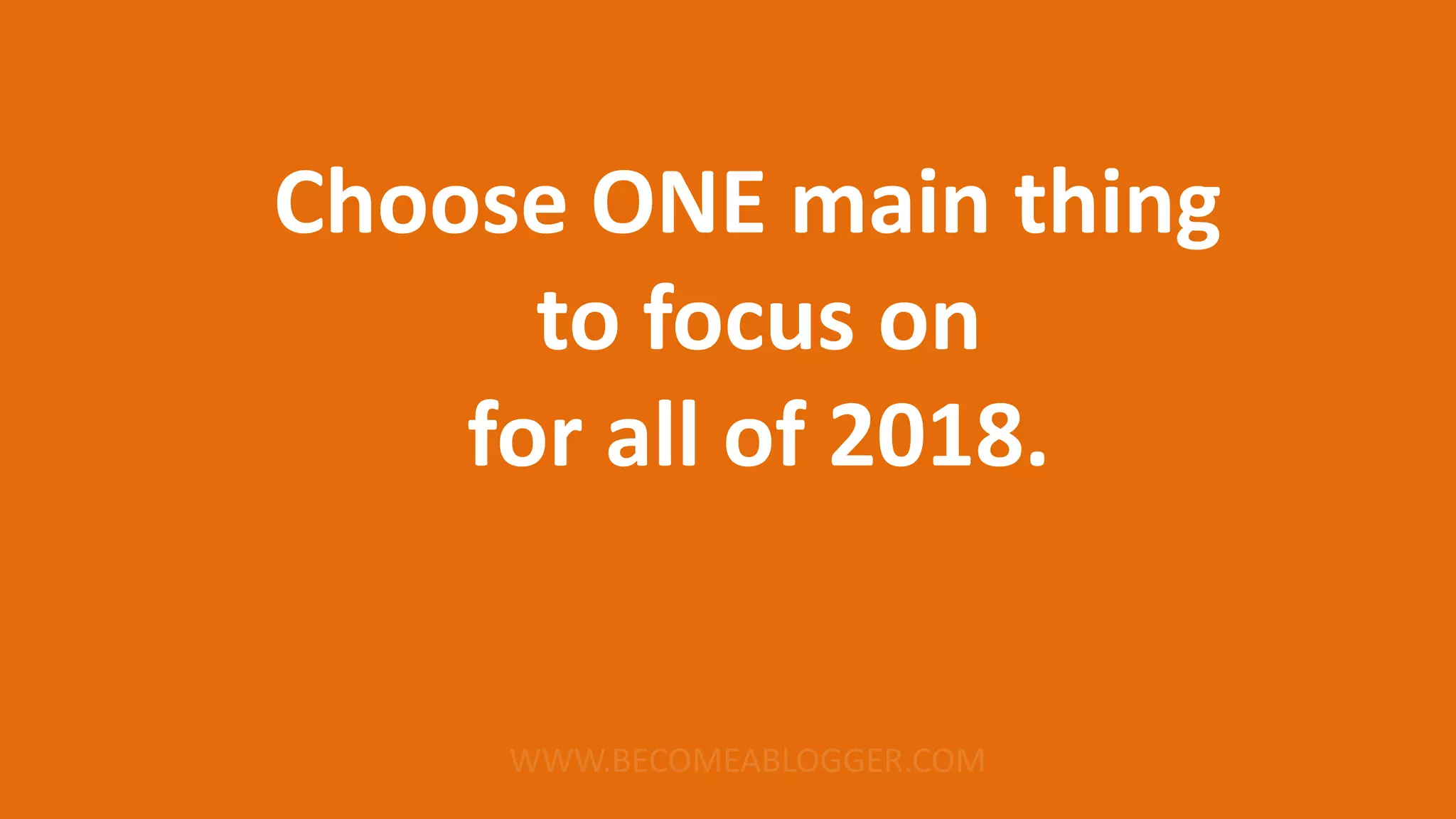 Choose ONE main thing
to focus on
for all of 2018.
 