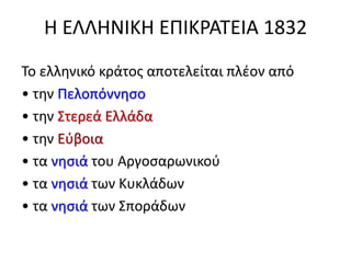 Η ΕΛΛΗΝΙΚΗ ΕΠΙΚΡΑΤΕΙΑ 1832
Το ελληνικό κράτος αποτελείται πλέον από
• την Πελοπόννησο
• την Στερεά Ελλάδα
• την Εύβοια
• τα νησιά του Αργοσαρωνικού
• τα νησιά των Κυκλάδων
• τα νησιά των Σποράδων
 
