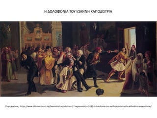 Η ΔΟΛΟΦΟΝΙΑ ΤΟΥ ΙΩΑΝΝΗ ΚΑΠΟΔΙΣΤΡΙΑ
Πηγή εικόνας: https://www.alltimeclassic.net/iwannhs-kapodistrias-27-septemvriou-1831-h-dolofonia-tou-kai-h-dolofonia-ths-ellhnikhs-anexarthsias/
 