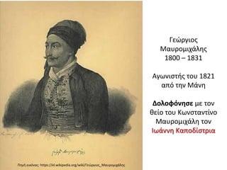 Γεώργιος
Μαυρομιχάλης
1800 – 1831
Αγωνιστής του 1821
από την Μάνη
Δολοφόνησε με τον
θείο του Κωνσταντίνο
Μαυρομιχάλη τον
Ιωάννη Καποδίστρια
Πηγή εικόνας: https://el.wikipedia.org/wiki/Γεώργιος_Μαυρομιχάλης
 